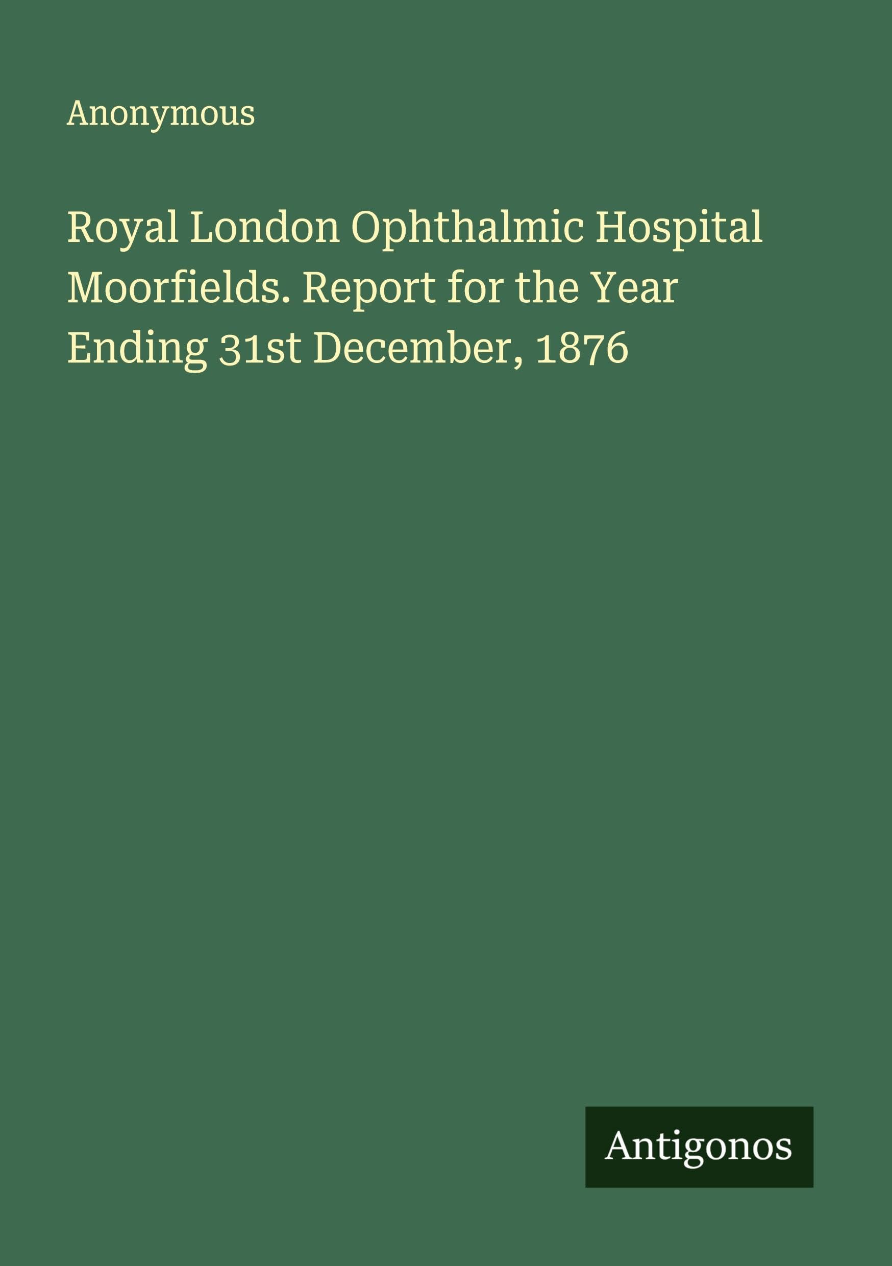 Royal London Ophthalmic Hospital Moorfields. Report for the Year Ending 31st December, 1876 Classics