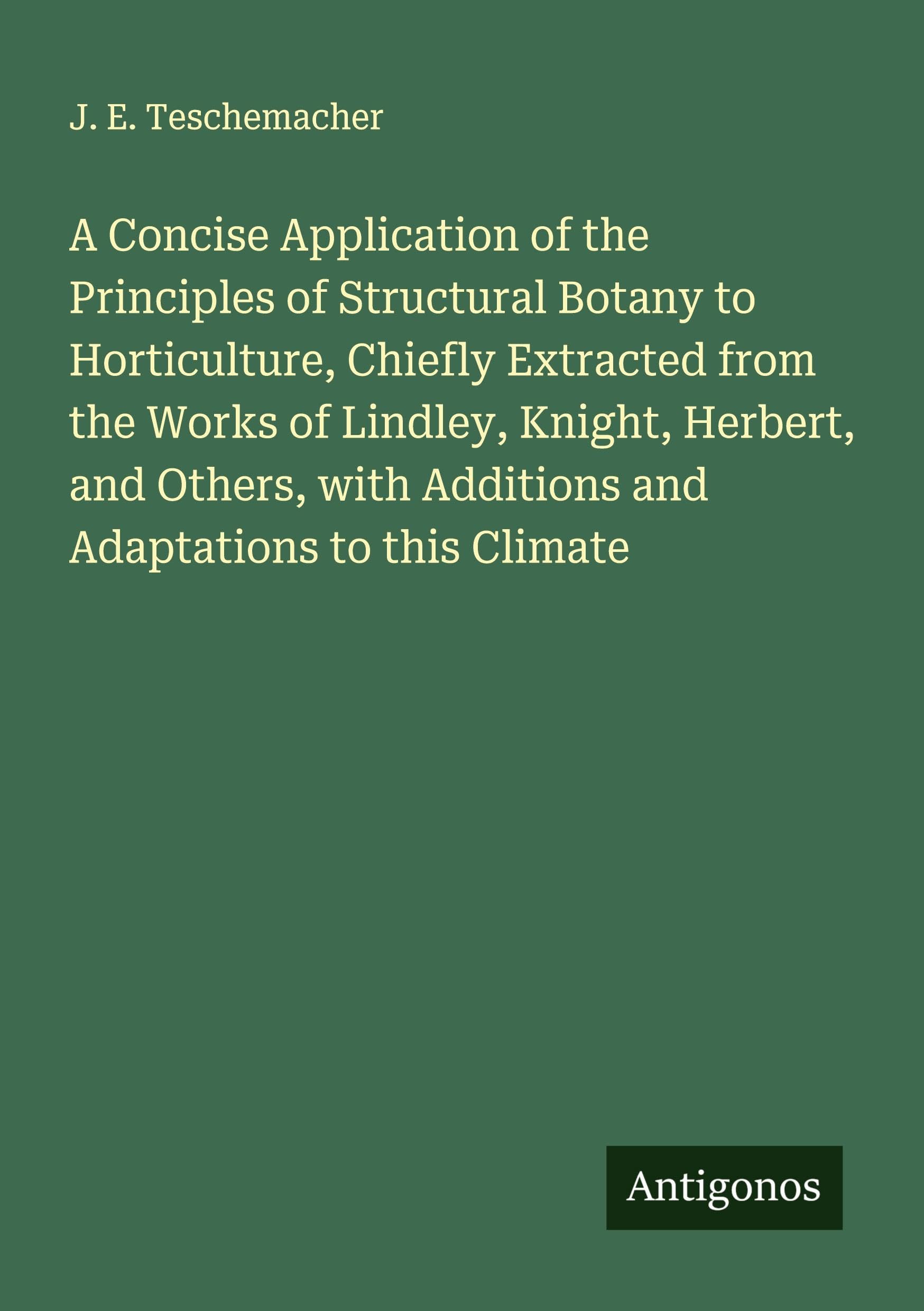 A Concise Application of the Principles of Structural Botany to Horticulture, Chiefly Extracted from the Works of Lindley, Knight, Herbert, and Others, with Additions and Adaptations to this Climate Classics