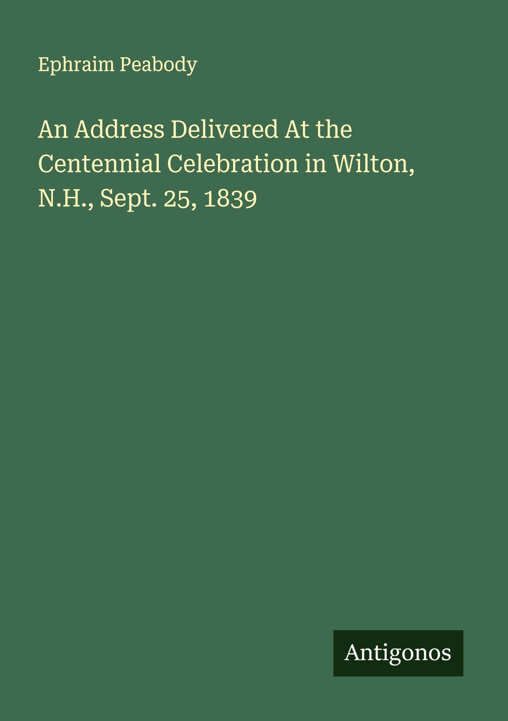 An Address Delivered At the Centennial Celebration in Wilton, N.H., Sept. 25, 1839 Classics