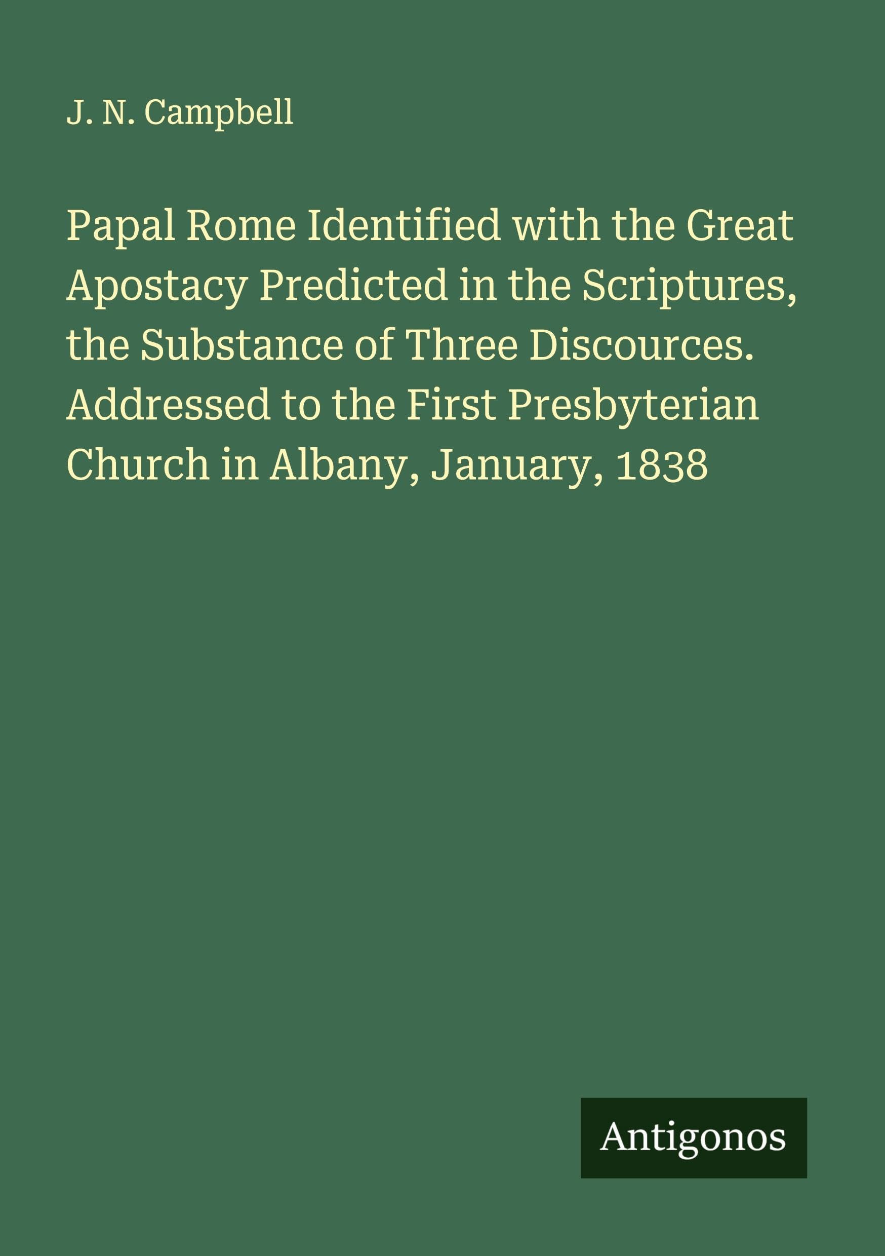 Papal Rome Identified with the Great Apostacy Predicted in the Scriptures, the Substance of Three Discources. Addressed to the First Presbyterian Church in Albany, January, 1838 Classics