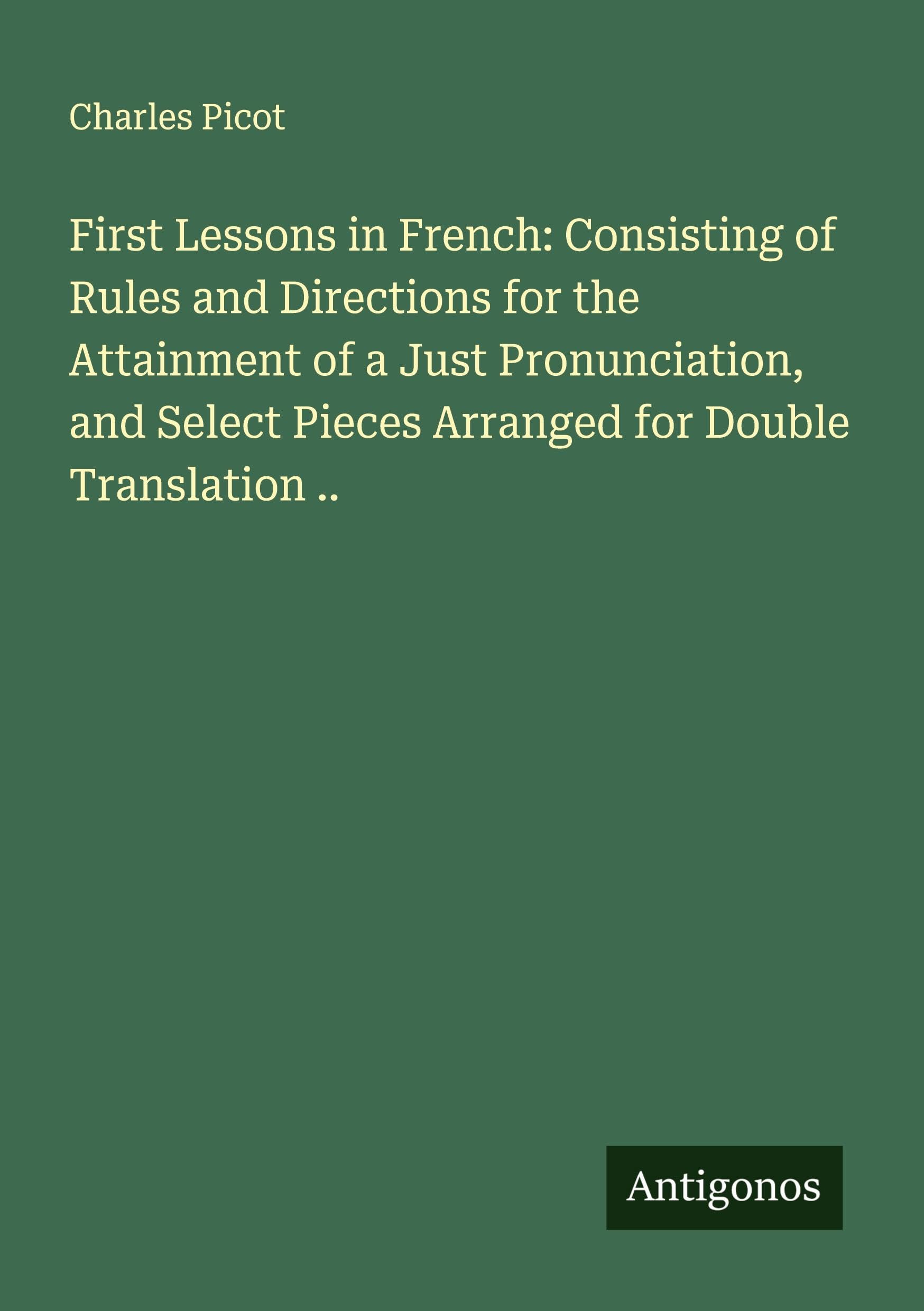 First Lessons in French: Consisting of Rules and Directions for the Attainment of a Just Pronunciation, and Select Pieces Arranged for Double Translation .. Classics