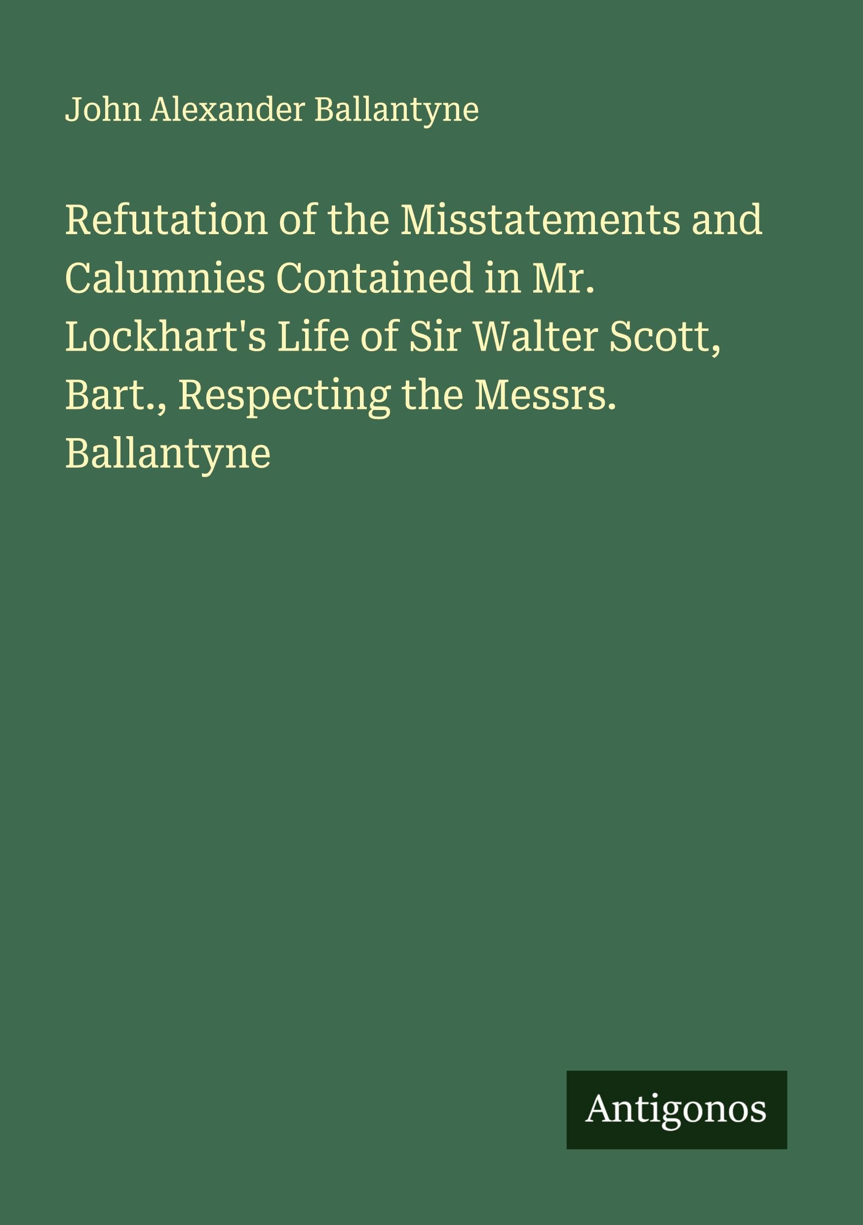 Refutation of the Misstatements and Calumnies Contained in Mr. Lockhart's Life of Sir Walter Scott, Bart., Respecting the Messrs. Ballantyne Classics