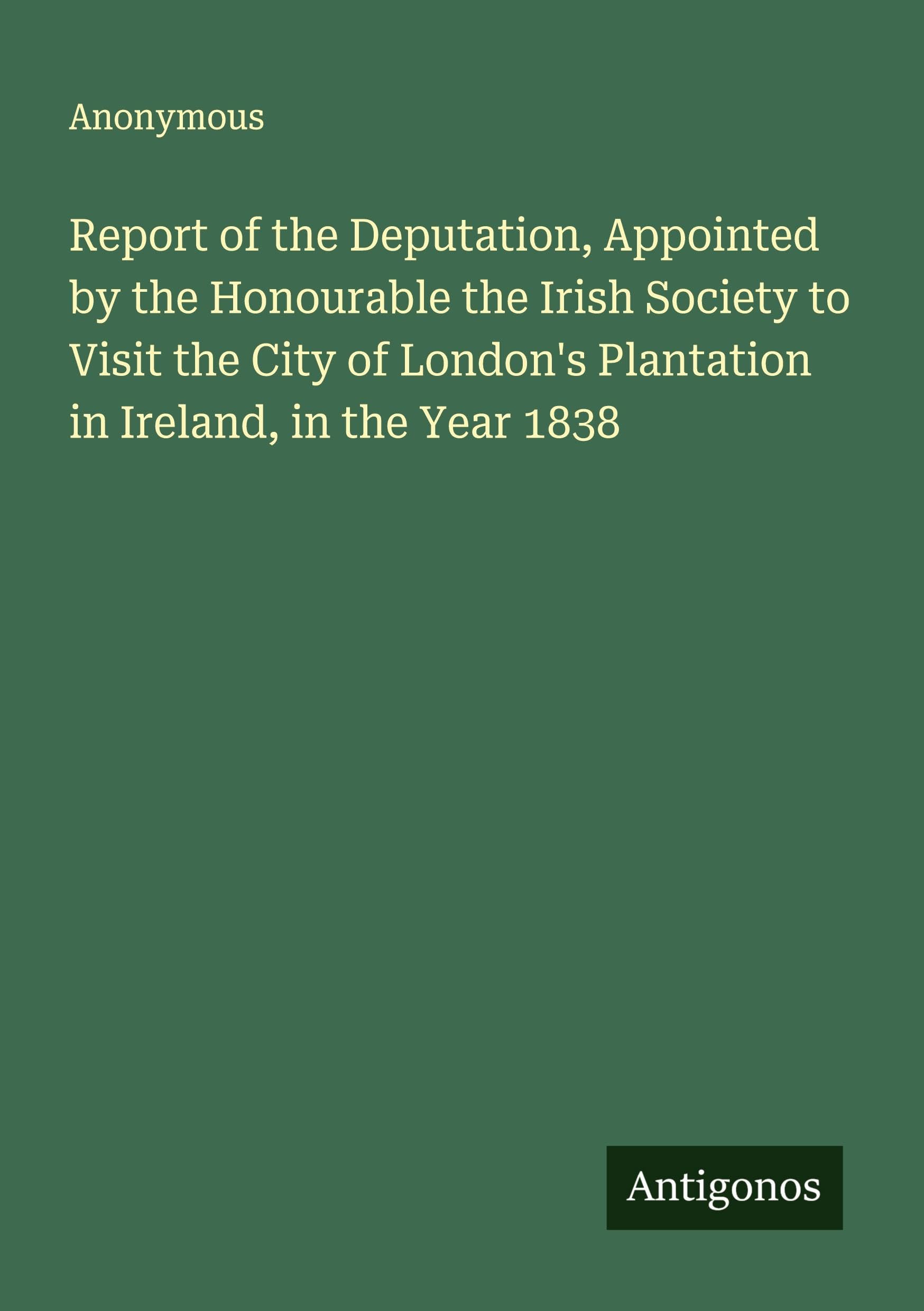 Report of the Deputation, Appointed by the Honourable the Irish Society to Visit the City of London's Plantation in Ireland, in the Year 1838 Classics