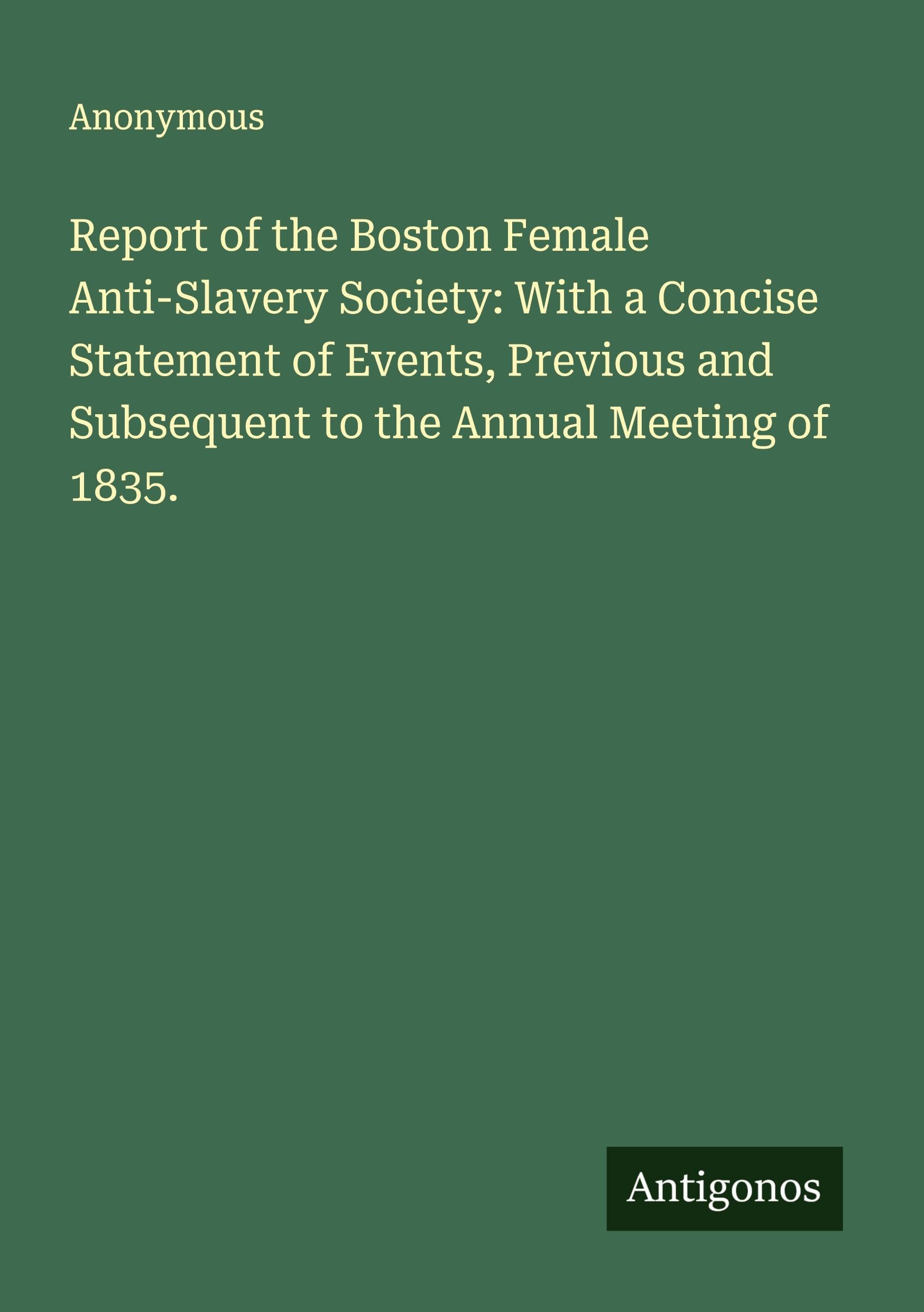 Report of the Boston Female Anti-Slavery Society: With a Concise Statement of Events, Previous and Subsequent to the Annual Meeting of 1835. Classics