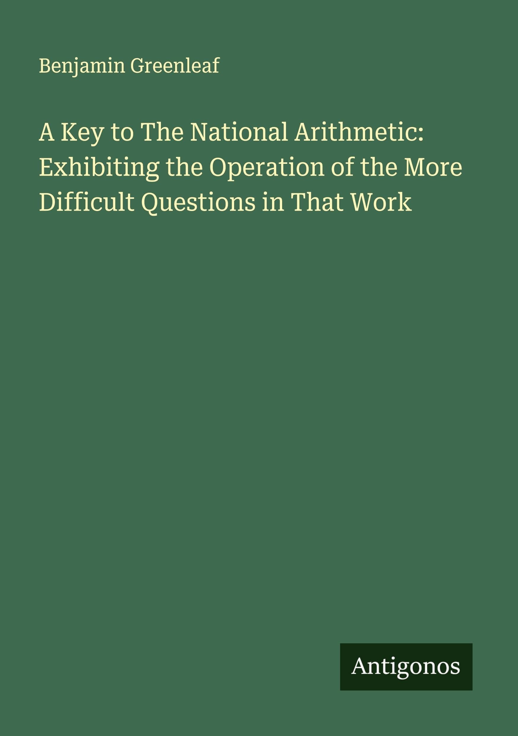 A Key to The National Arithmetic: Exhibiting the Operation of the More Difficult Questions in That Work Classics