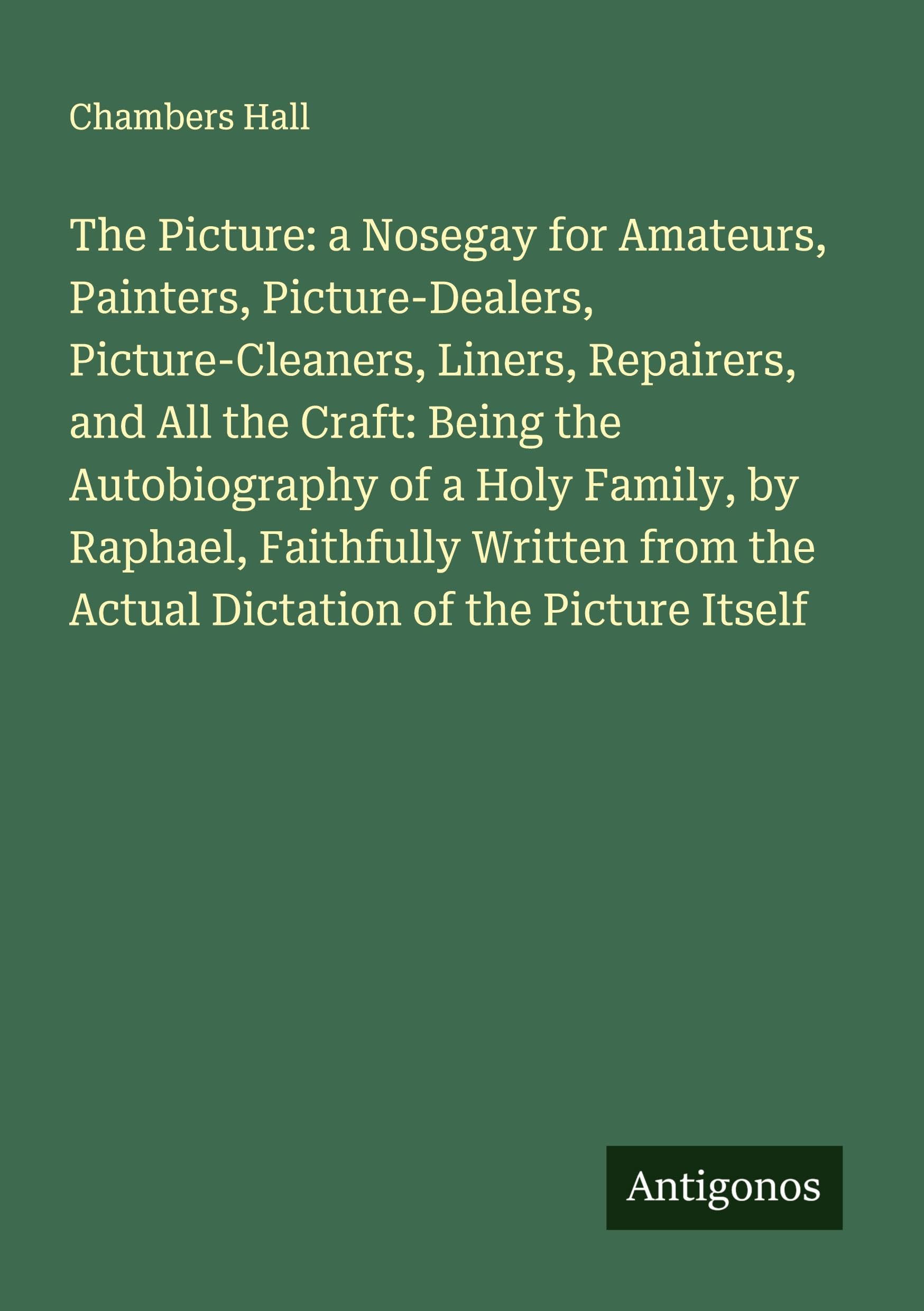 The Picture: a Nosegay for Amateurs, Painters, Picture-Dealers, Picture-Cleaners, Liners, Repairers, and All the Craft: Being the Autobiography of a Holy Family, by Raphael, Faithfully Written from the Actual Dictation of the Picture Itself Classics