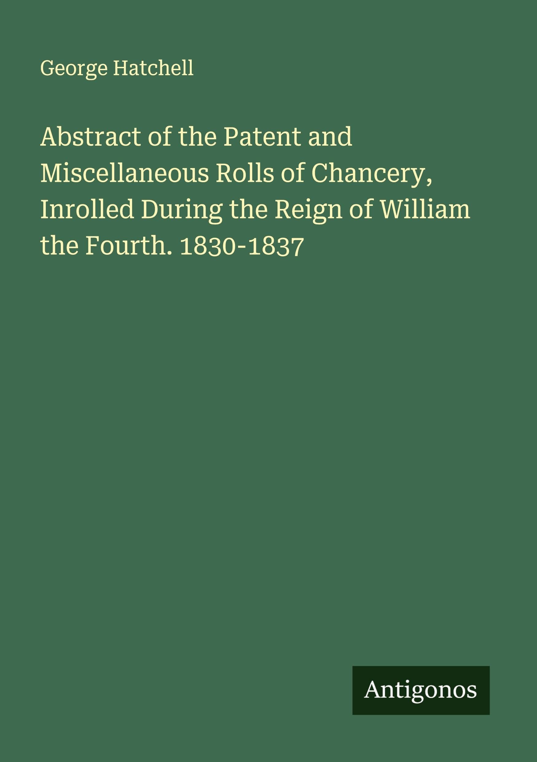 Abstract of the Patent and Miscellaneous Rolls of Chancery, Inrolled During the Reign of William the Fourth. 1830-1837 Classics