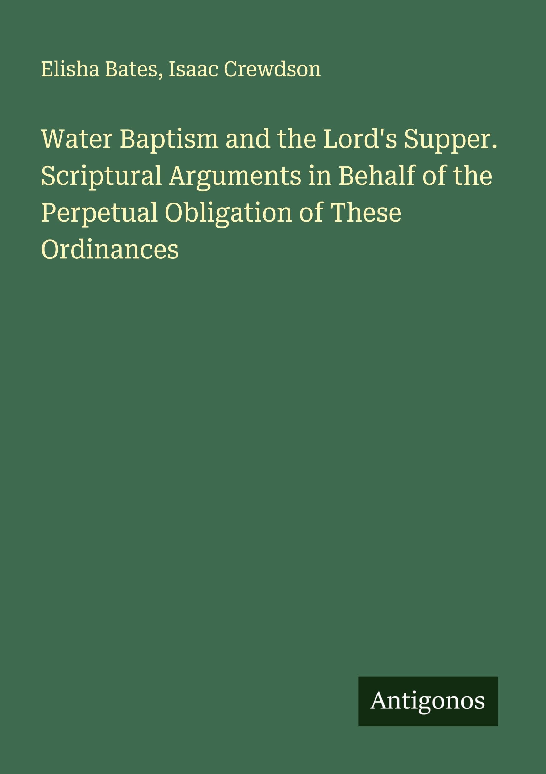 Water Baptism and the Lord's Supper. Scriptural Arguments in Behalf of the Perpetual Obligation of These Ordinances Classics