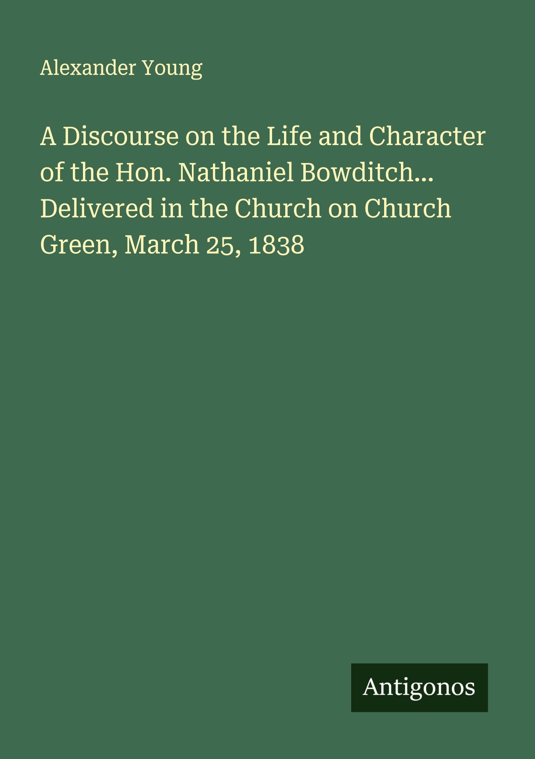A Discourse on the Life and Character of the Hon. Nathaniel Bowditch... Delivered in the Church on Church Green, March 25, 1838 Classics