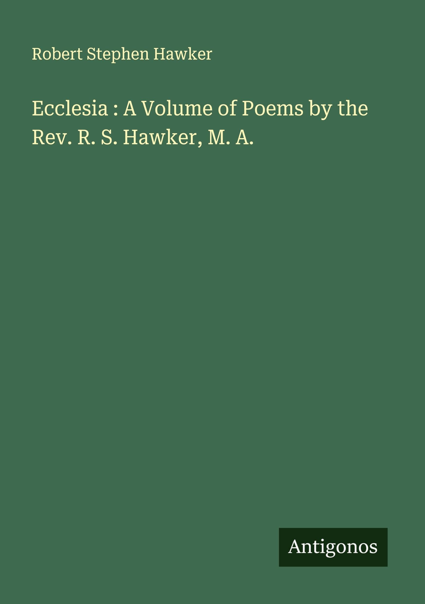 Ecclesia : A Volume of Poems by the Rev. R. S. Hawker, M. A. Classics
