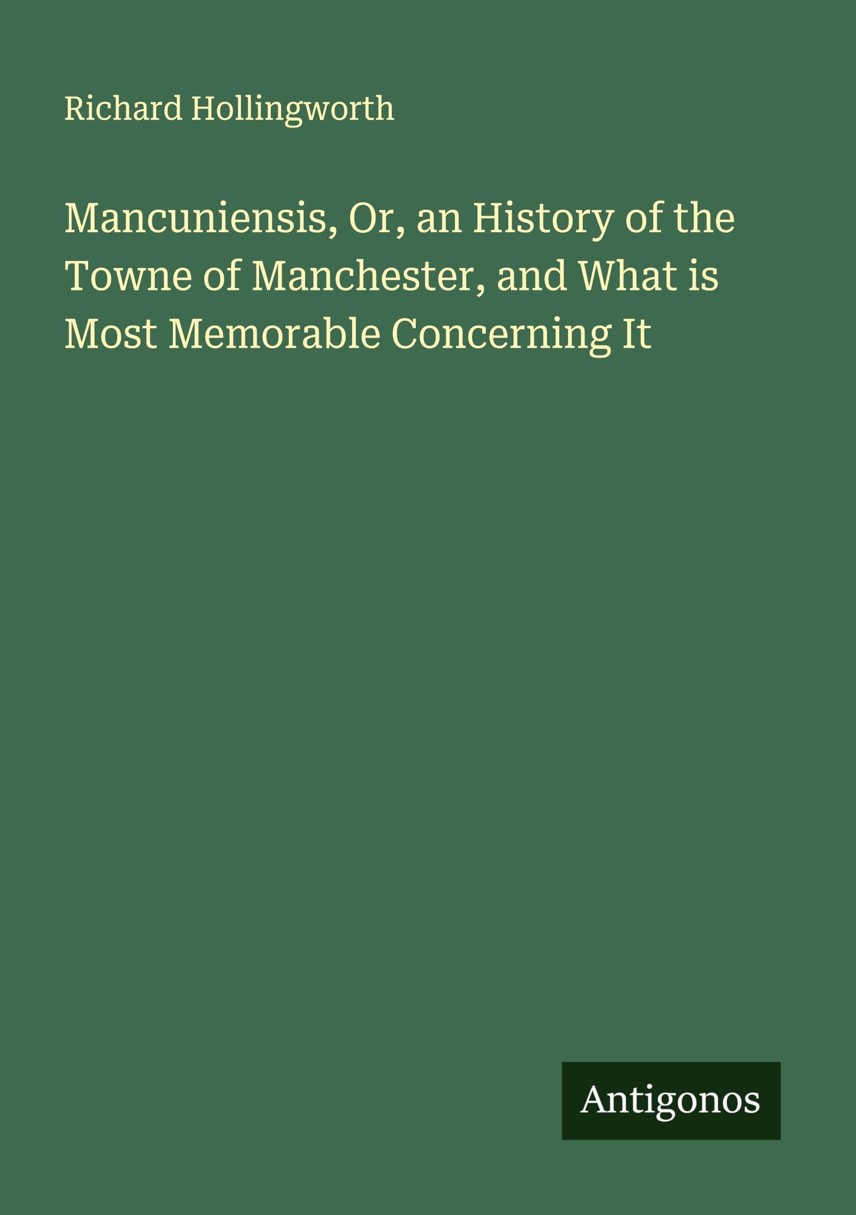 Mancuniensis, Or, an History of the Towne of Manchester, and What is Most Memorable Concerning It Classics