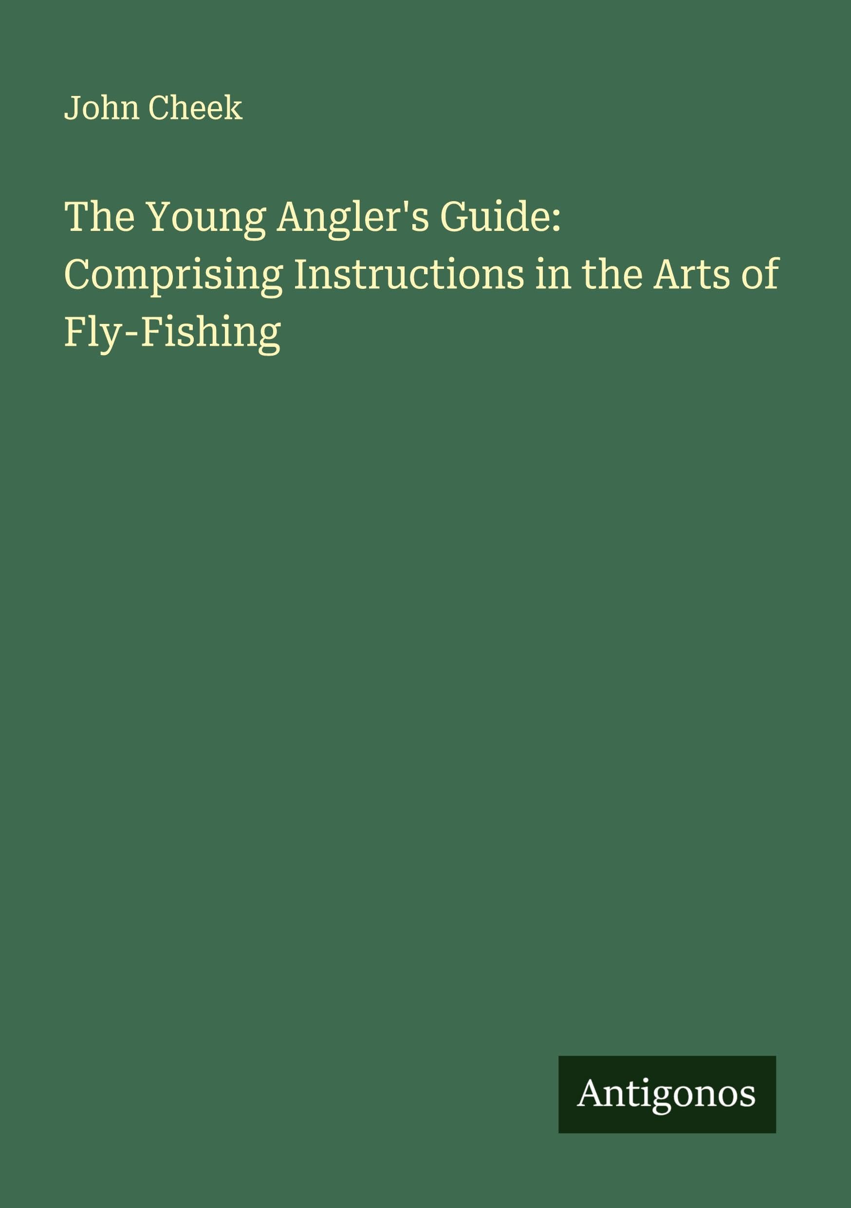 The Young Angler's Guide: Comprising Instructions in the Arts of Fly-Fishing Classics