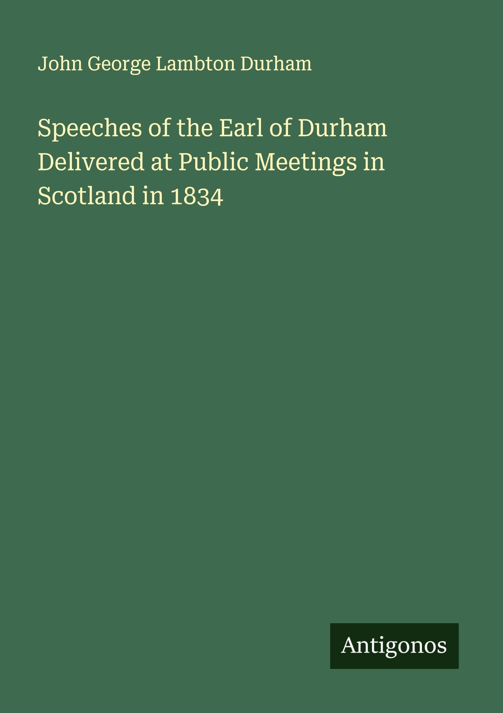 Speeches of the Earl of Durham Delivered at Public Meetings in Scotland in 1834 Classics