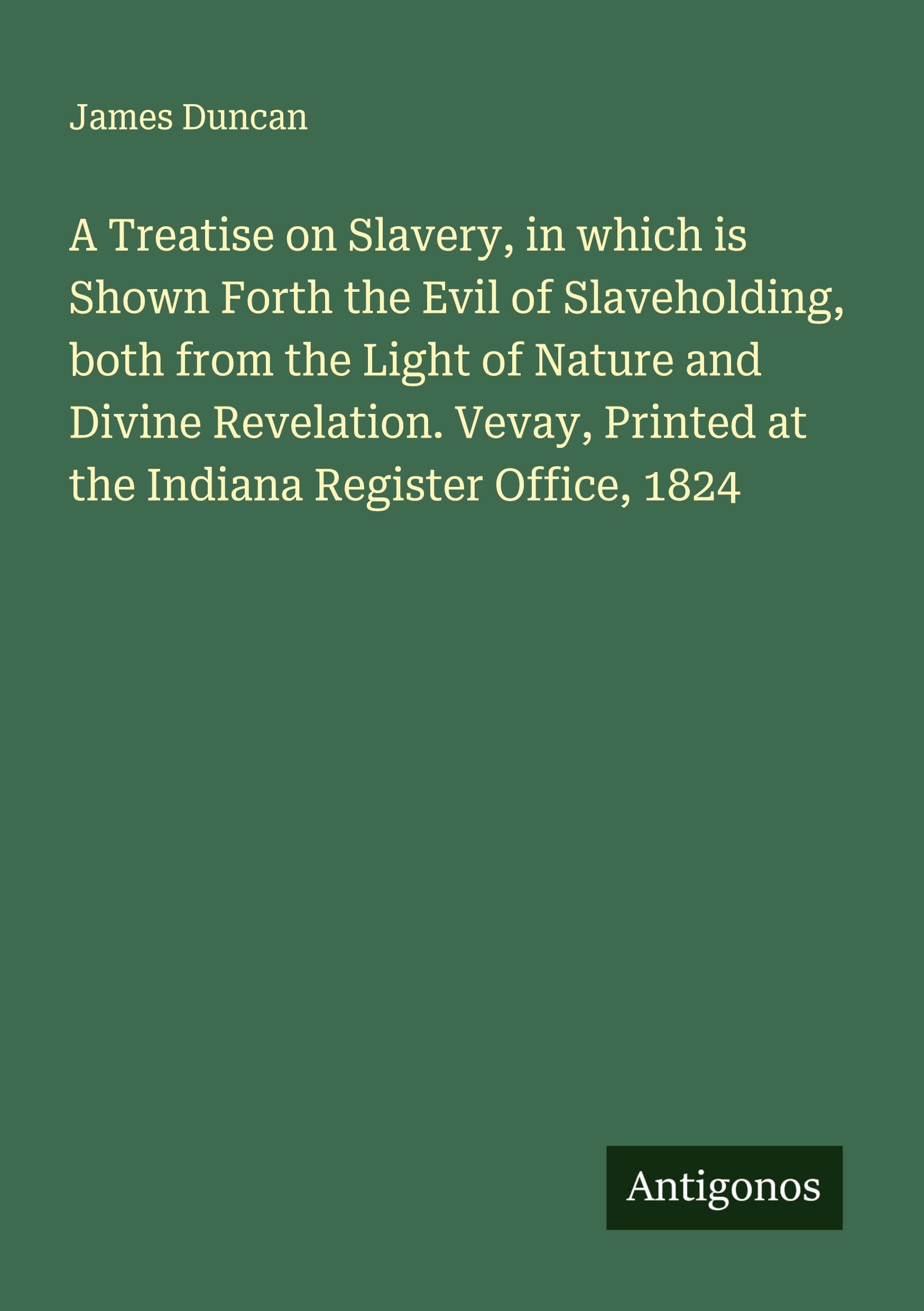 A Treatise on Slavery, in which is Shown Forth the Evil of Slaveholding, both from the Light of Nature and Divine Revelation. Vevay, Printed at the Indiana Register Office, 1824 Classics