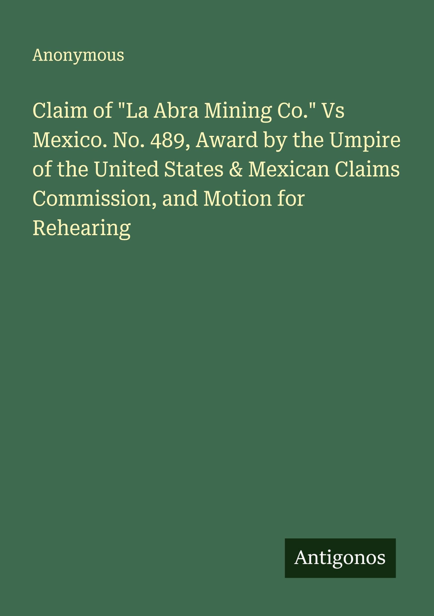Claim of "La Abra Mining Co." Vs Mexico. No. 489, Award by the Umpire of the United States & Mexican Claims Commission, and Motion for Rehearing Classics