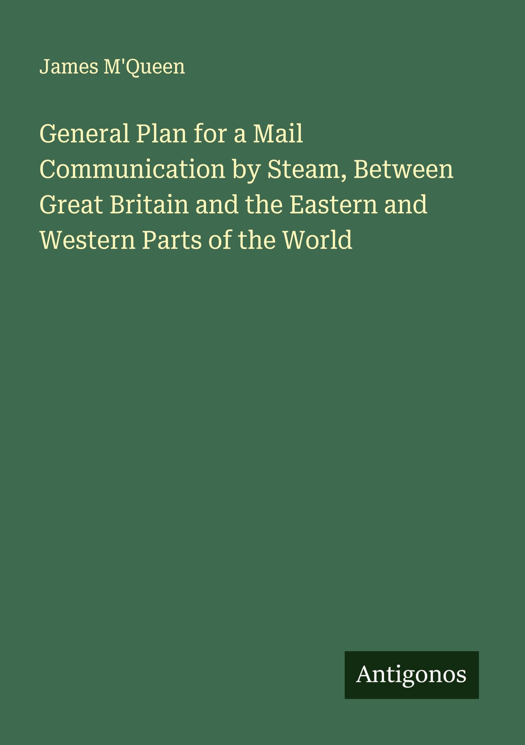 General Plan for a Mail Communication by Steam, Between Great Britain and the Eastern and Western Parts of the World Classics