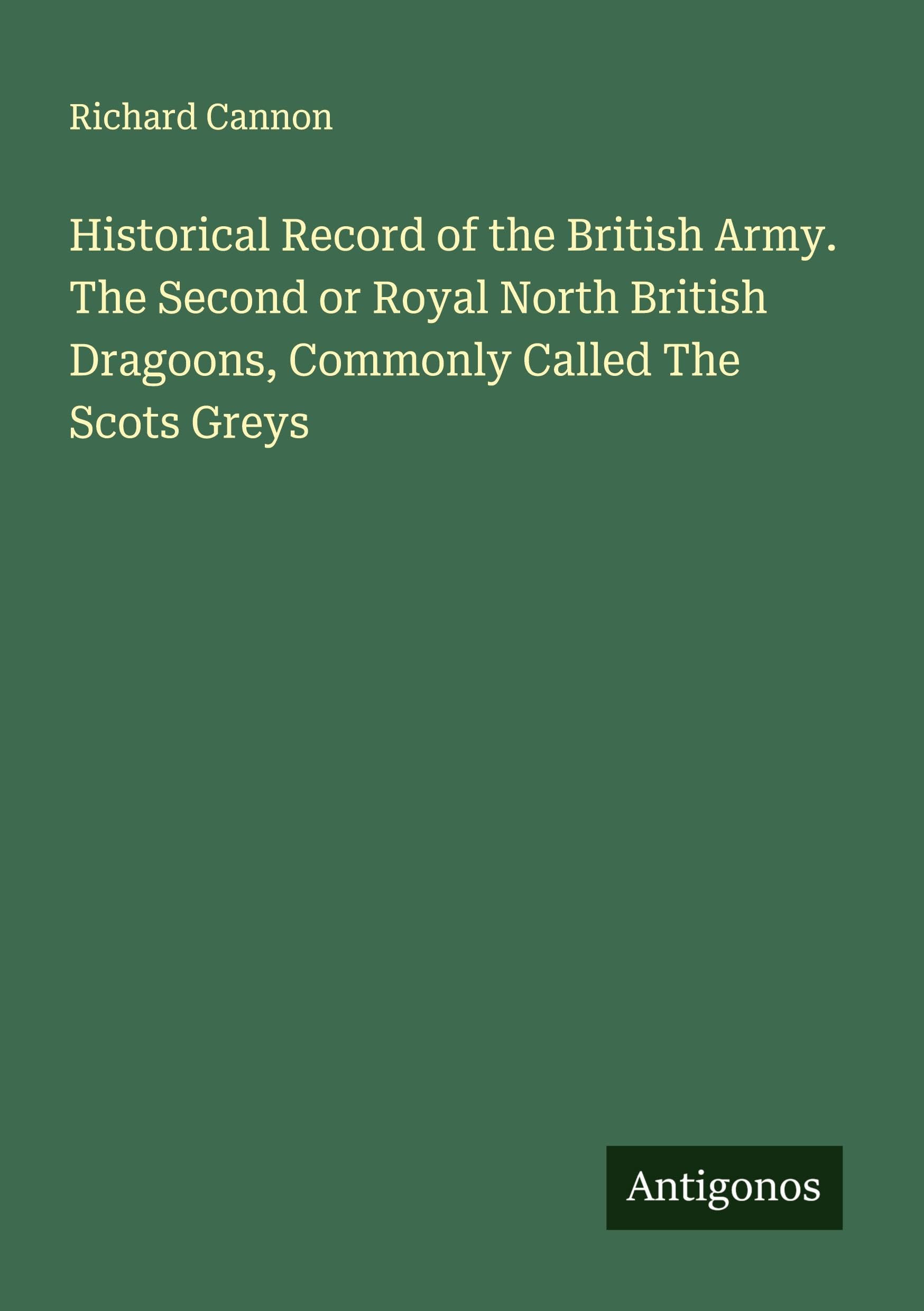 Historical Record of the British Army. The Second or Royal North British Dragoons, Commonly Called The Scots Greys Classics