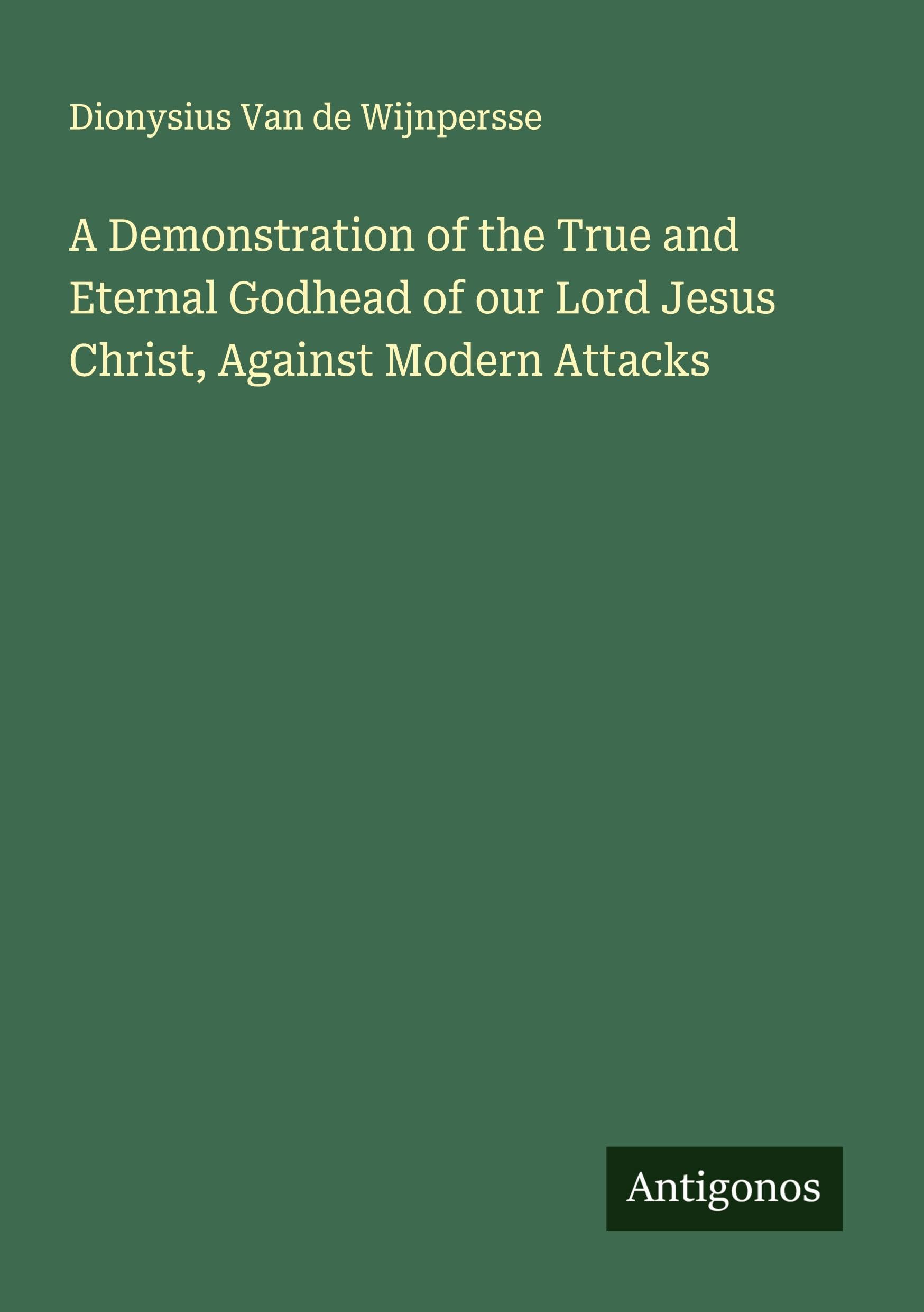 A Demonstration of the True and Eternal Godhead of our Lord Jesus Christ, Against Modern Attacks Classics