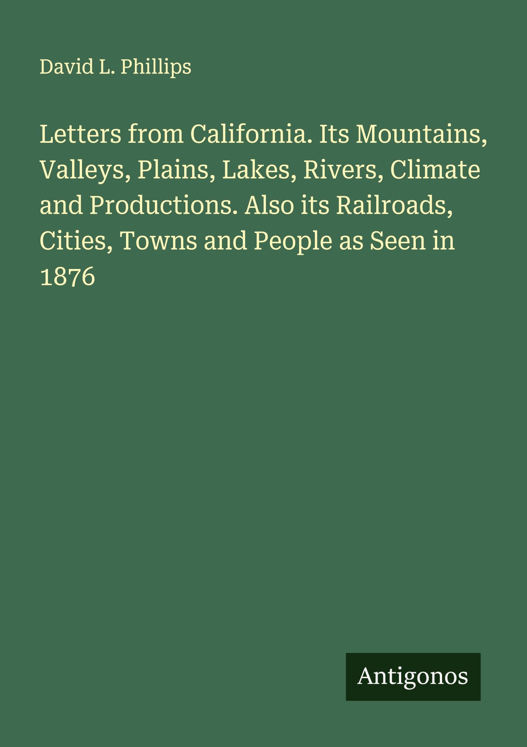 Letters from California. Its Mountains, Valleys, Plains, Lakes, Rivers, Climate and Productions. Also its Railroads, Cities, Towns and People as Seen in 1876 Classics
