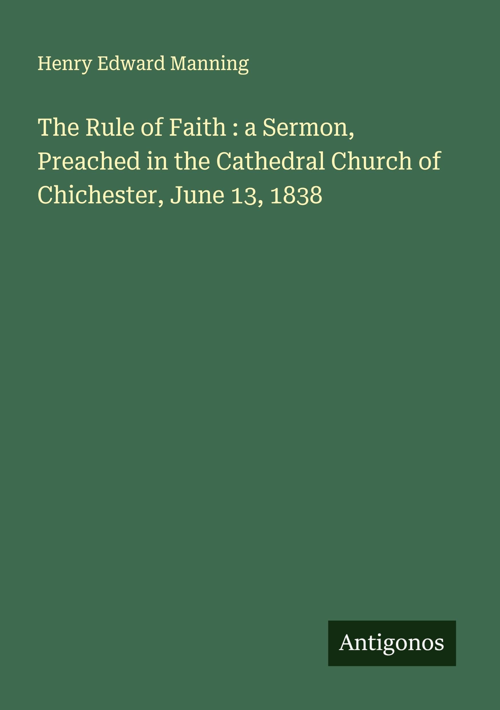 The Rule of Faith : a Sermon, Preached in the Cathedral Church of Chichester, June 13, 1838 Classics
