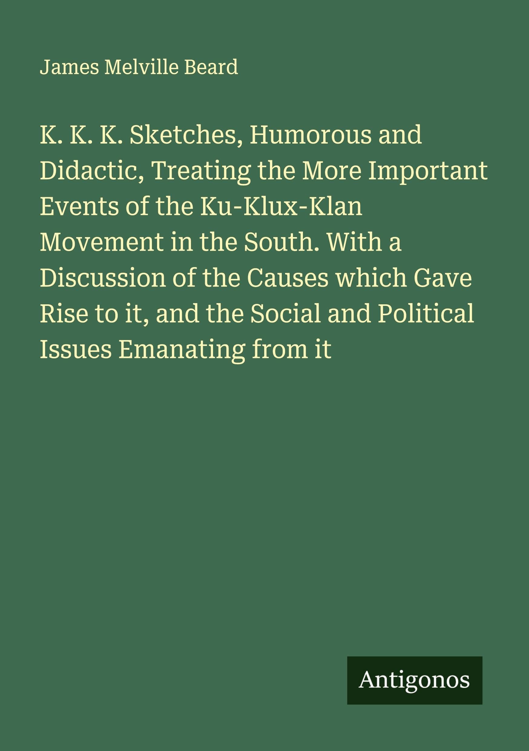 K. K. K. Sketches, Humorous and Didactic, Treating the More Important Events of the Ku-Klux-Klan Movement in the South. With a Discussion of the Causes which Gave Rise to it, and the Social and Political Issues Emanating from it Classics