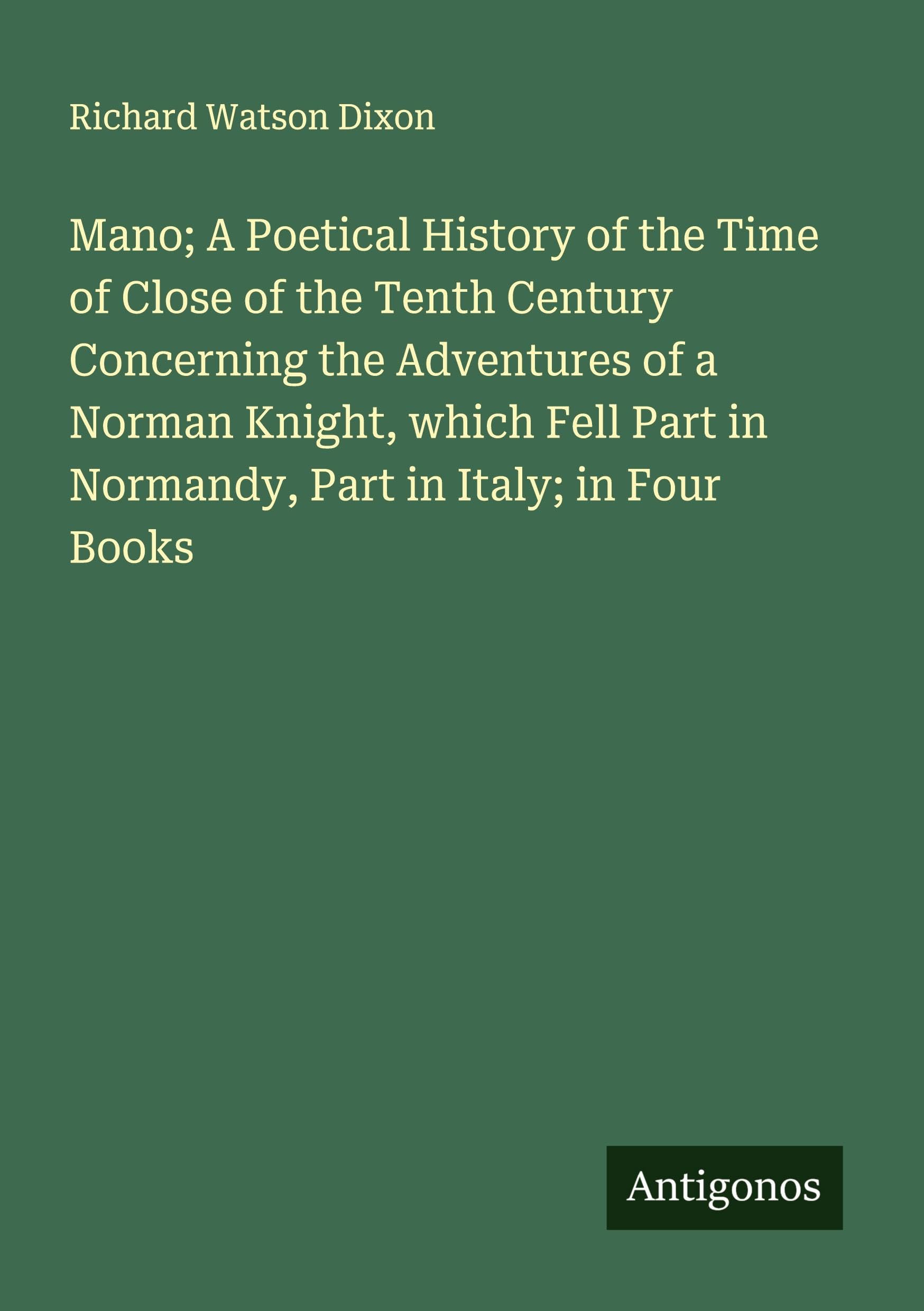 Mano; A Poetical History of the Time of Close of the Tenth Century Concerning the Adventures of a Norman Knight, which Fell Part in Normandy, Part in Italy; in Four Books Classics
