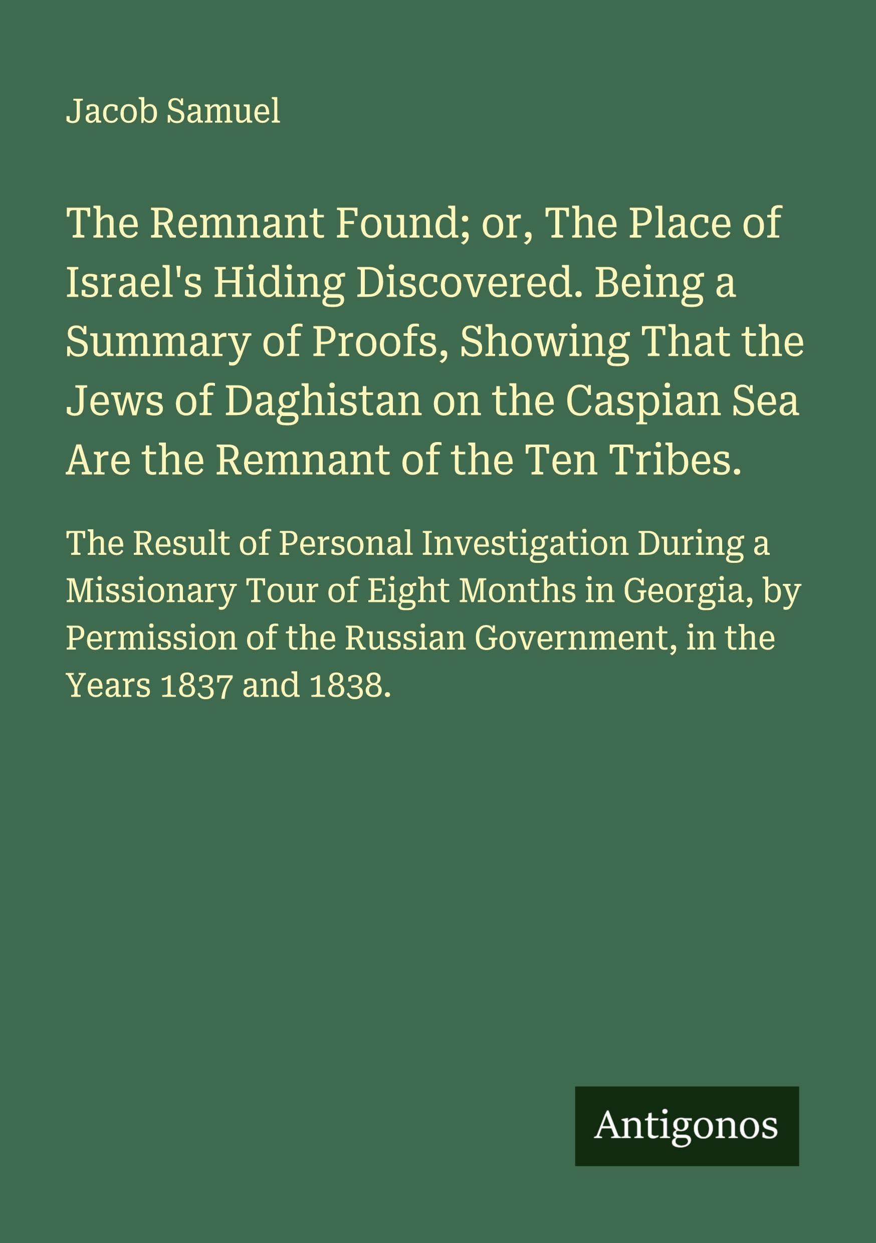 The Remnant Found; or, The Place of Israel's Hiding Discovered. Being a Summary of Proofs, Showing That the Jews of Daghistan on the Caspian Sea Are the Remnant of the Ten Tribes. Classics
