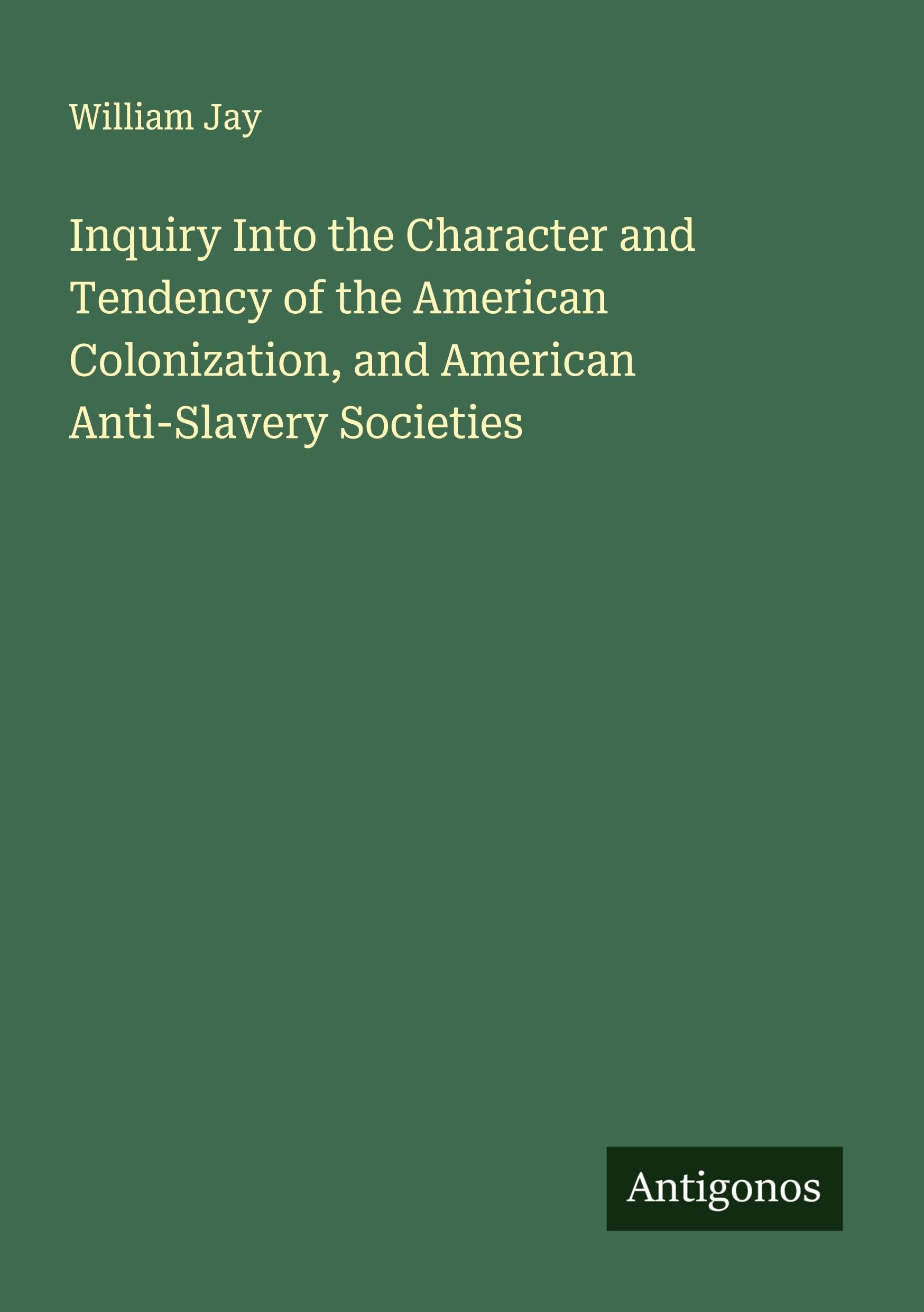 Inquiry Into the Character and Tendency of the American Colonization, and American Anti-Slavery Societies Classics