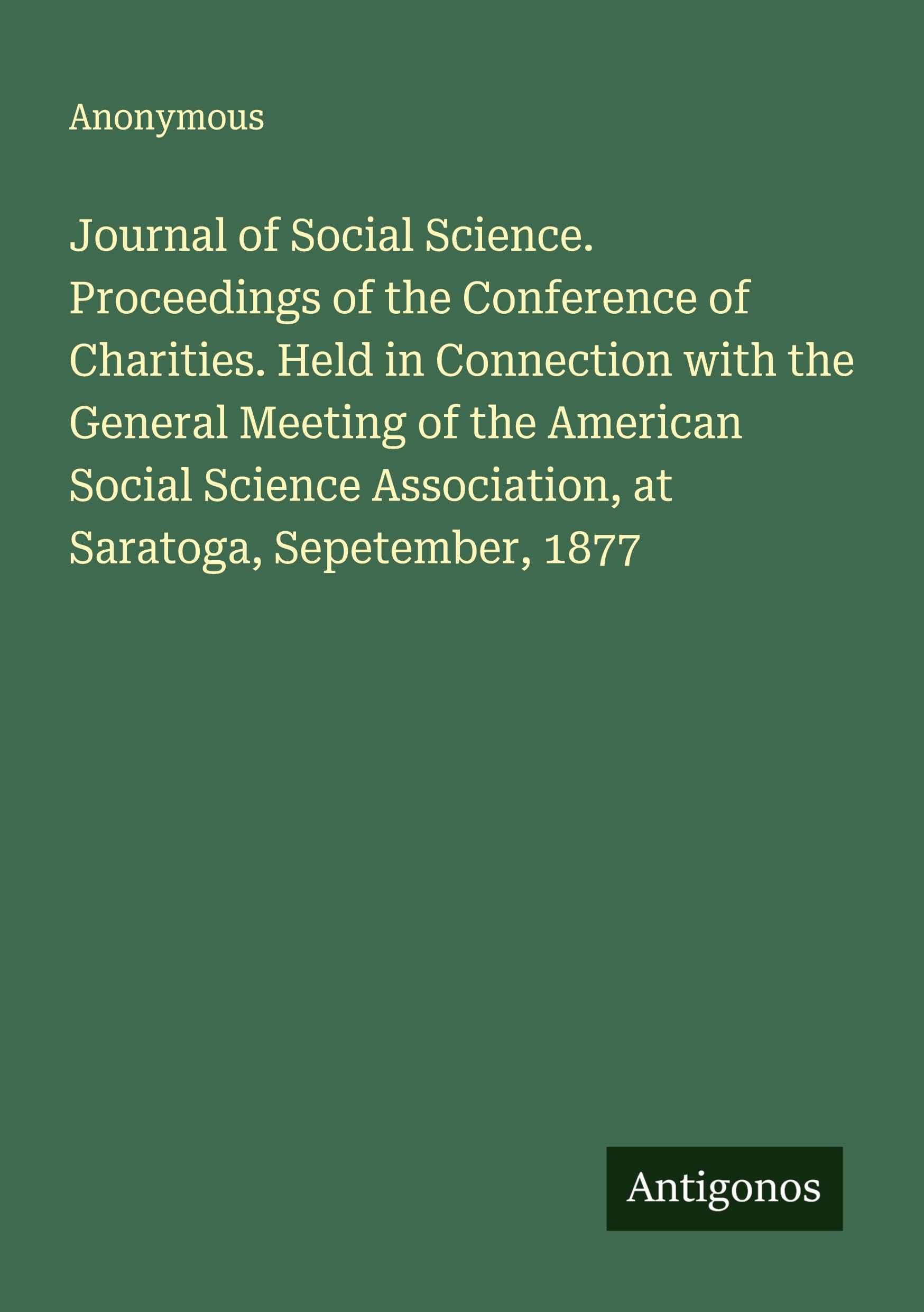 Journal of Social Science. Proceedings of the Conference of Charities. Held in Connection with the General Meeting of the American Social Science Association, at Saratoga, Sepetember, 1877 Classics