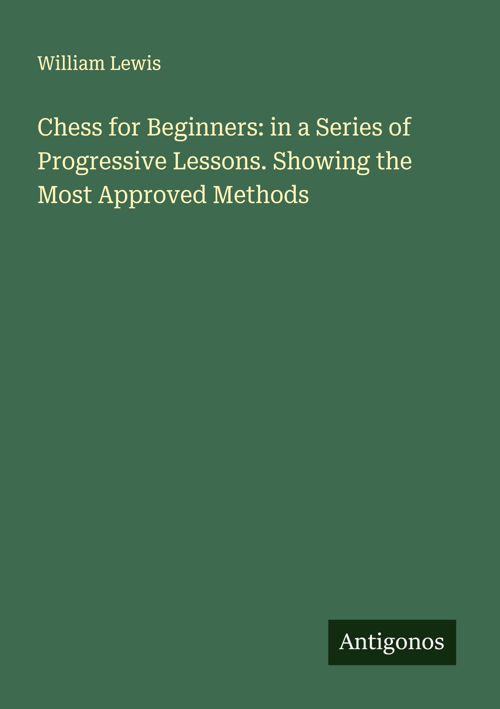 Chess for Beginners: in a Series of Progressive Lessons. Showing the Most Approved Methods Classics