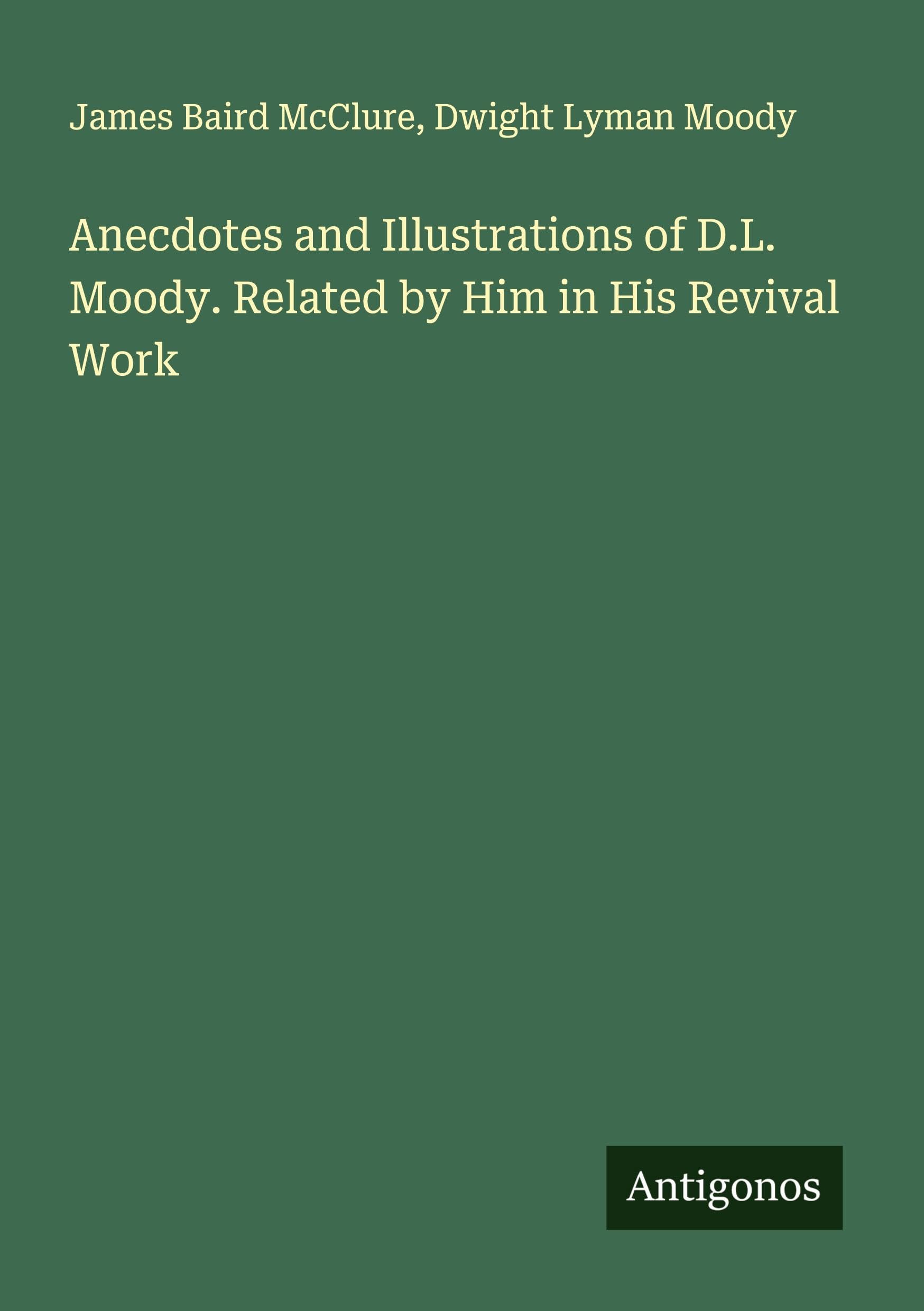 Anecdotes and Illustrations of D.L. Moody. Related by Him in His Revival Work Classics