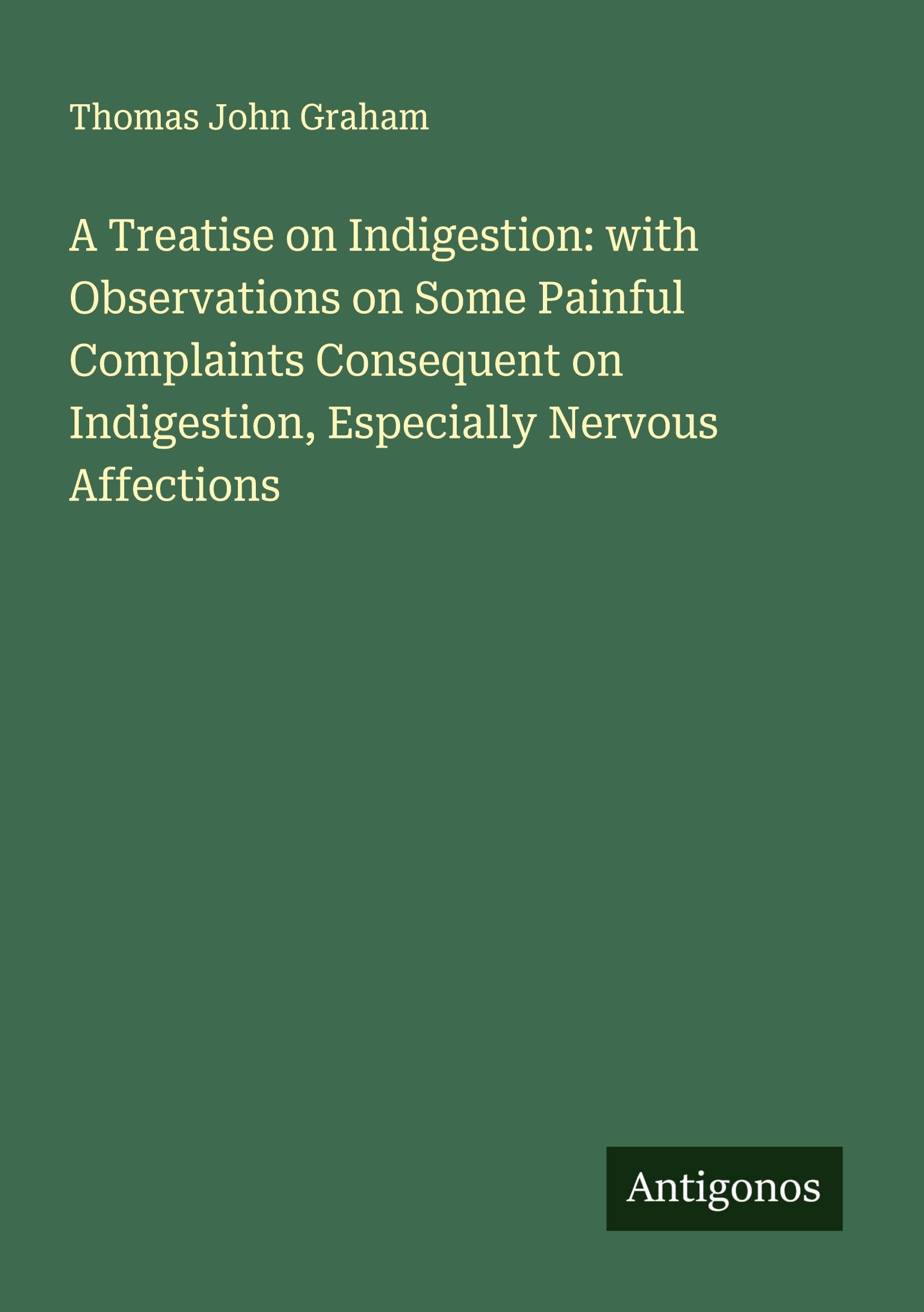A Treatise on Indigestion: with Observations on Some Painful Complaints Consequent on Indigestion, Especially Nervous Affections Classics