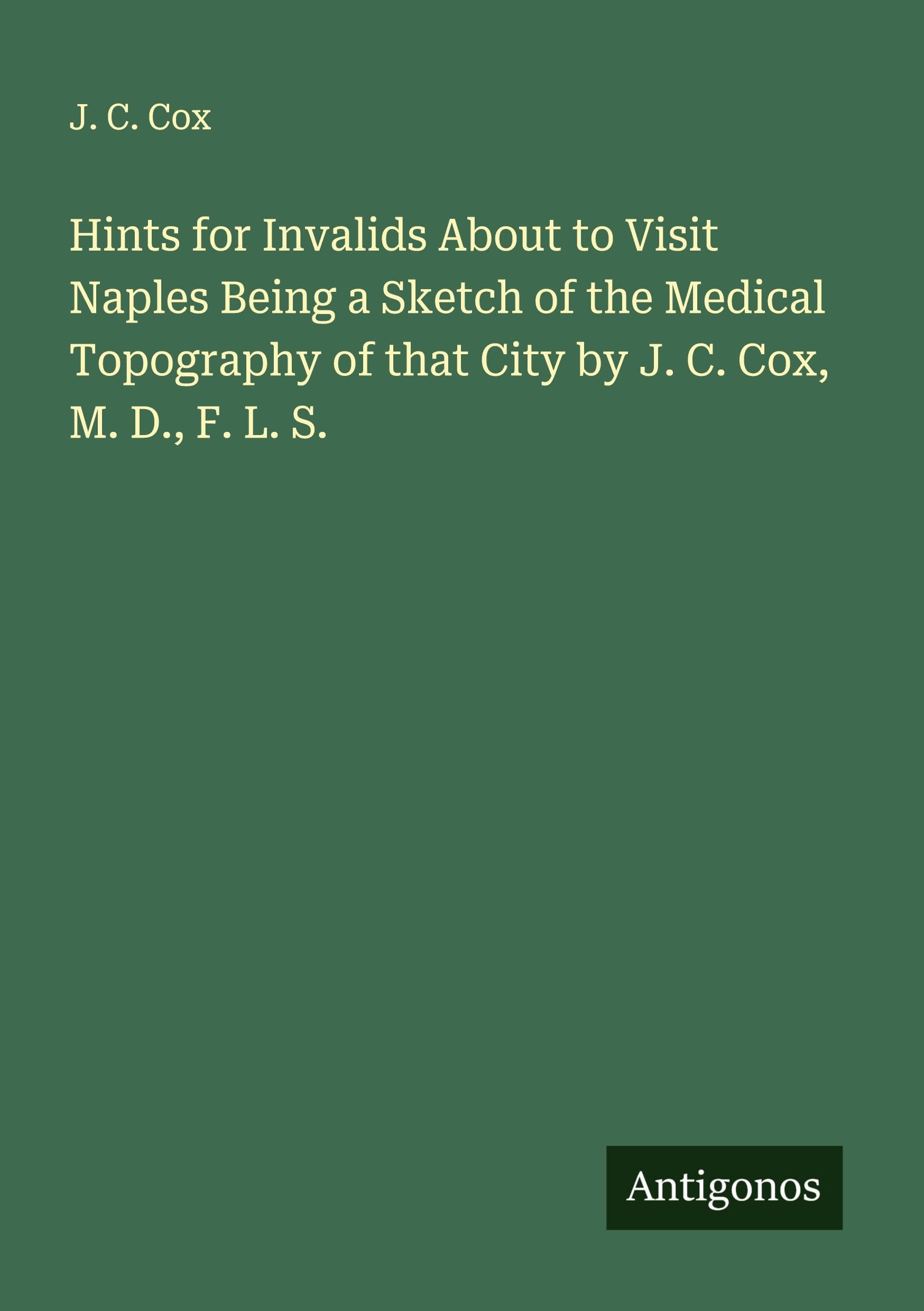 Hints for Invalids About to Visit Naples Being a Sketch of the Medical Topography of that City by J. C. Cox, M. D., F. L. S. Classics