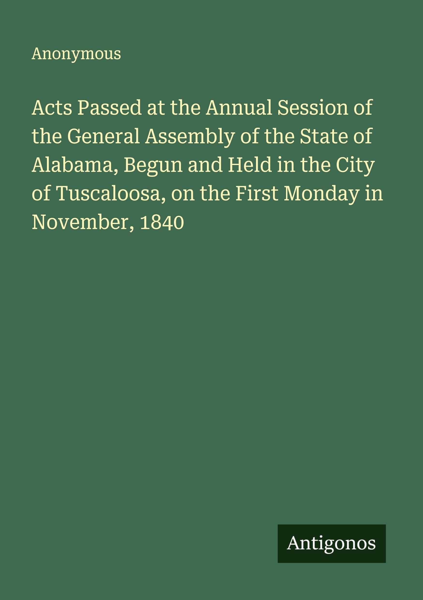 Acts Passed at the Annual Session of the General Assembly of the State of Alabama, Begun and Held in the City of Tuscaloosa, on the First Monday in November, 1840 Classics