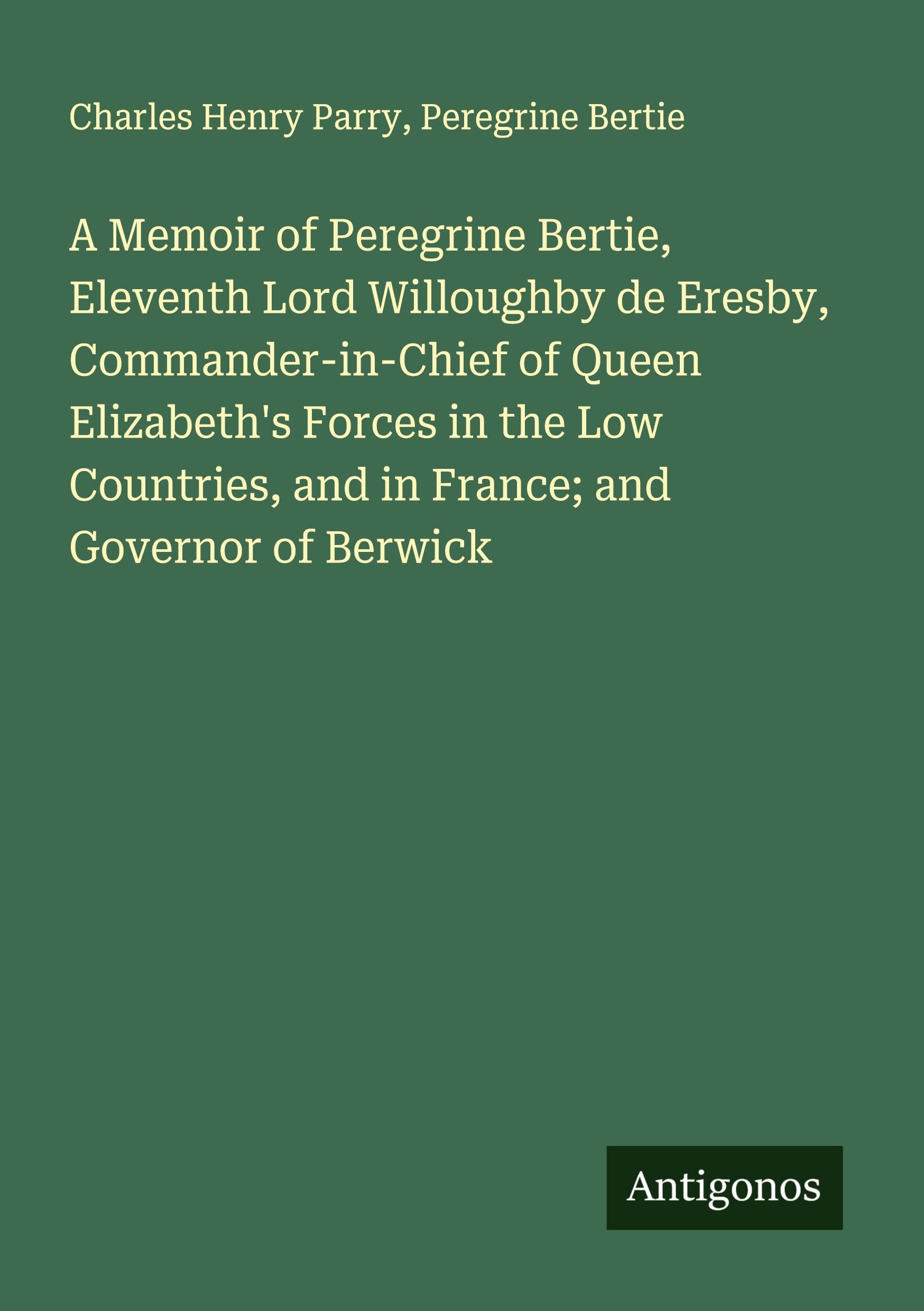 A Memoir of Peregrine Bertie, Eleventh Lord Willoughby de Eresby, Commander-in-Chief of Queen Elizabeth's Forces in the Low Countries, and in France; and Governor of Berwick Classics
