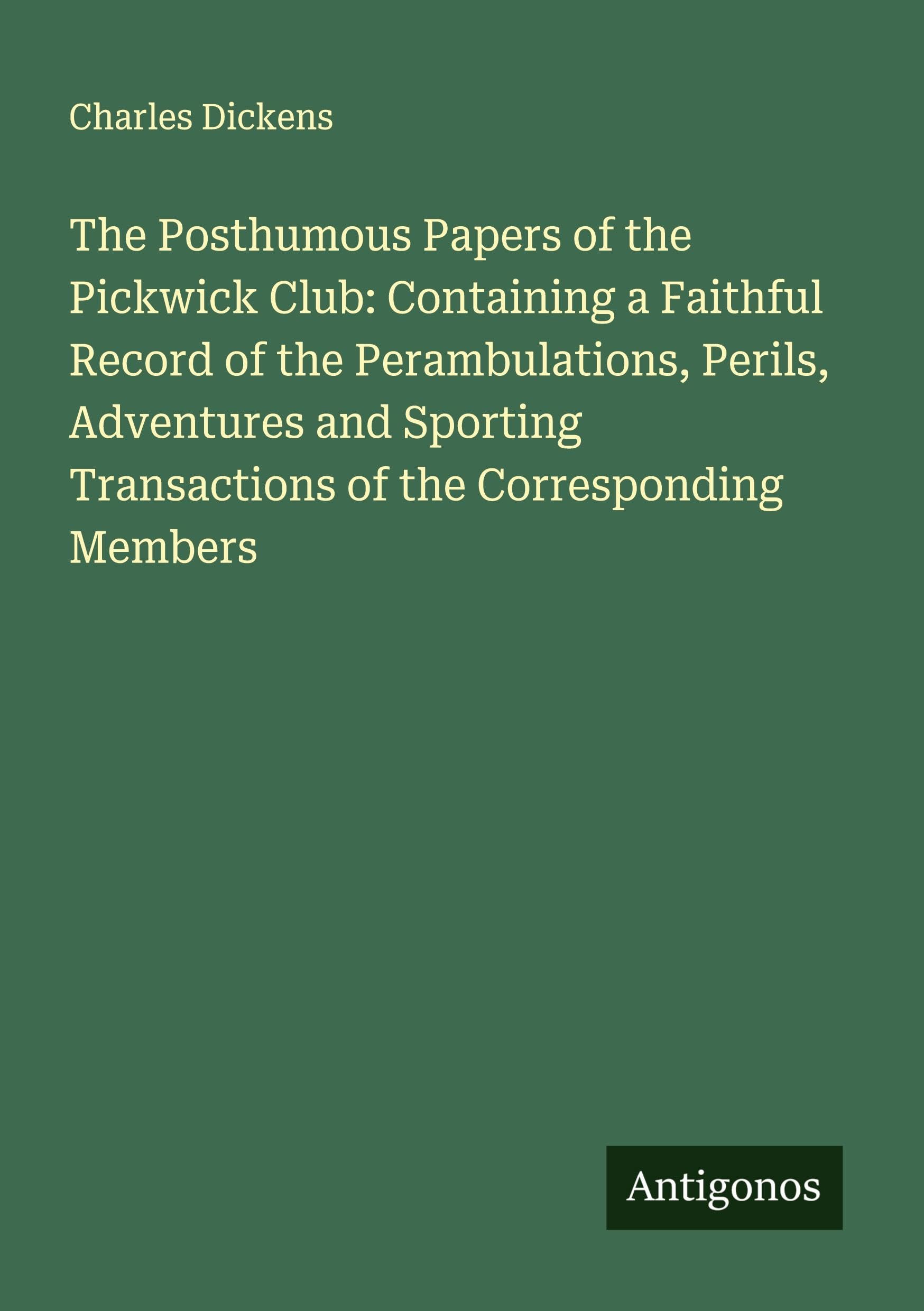 The Posthumous Papers of the Pickwick Club: Containing a Faithful Record of the Perambulations, Perils, Adventures and Sporting Transactions of the Corresponding Members Classics