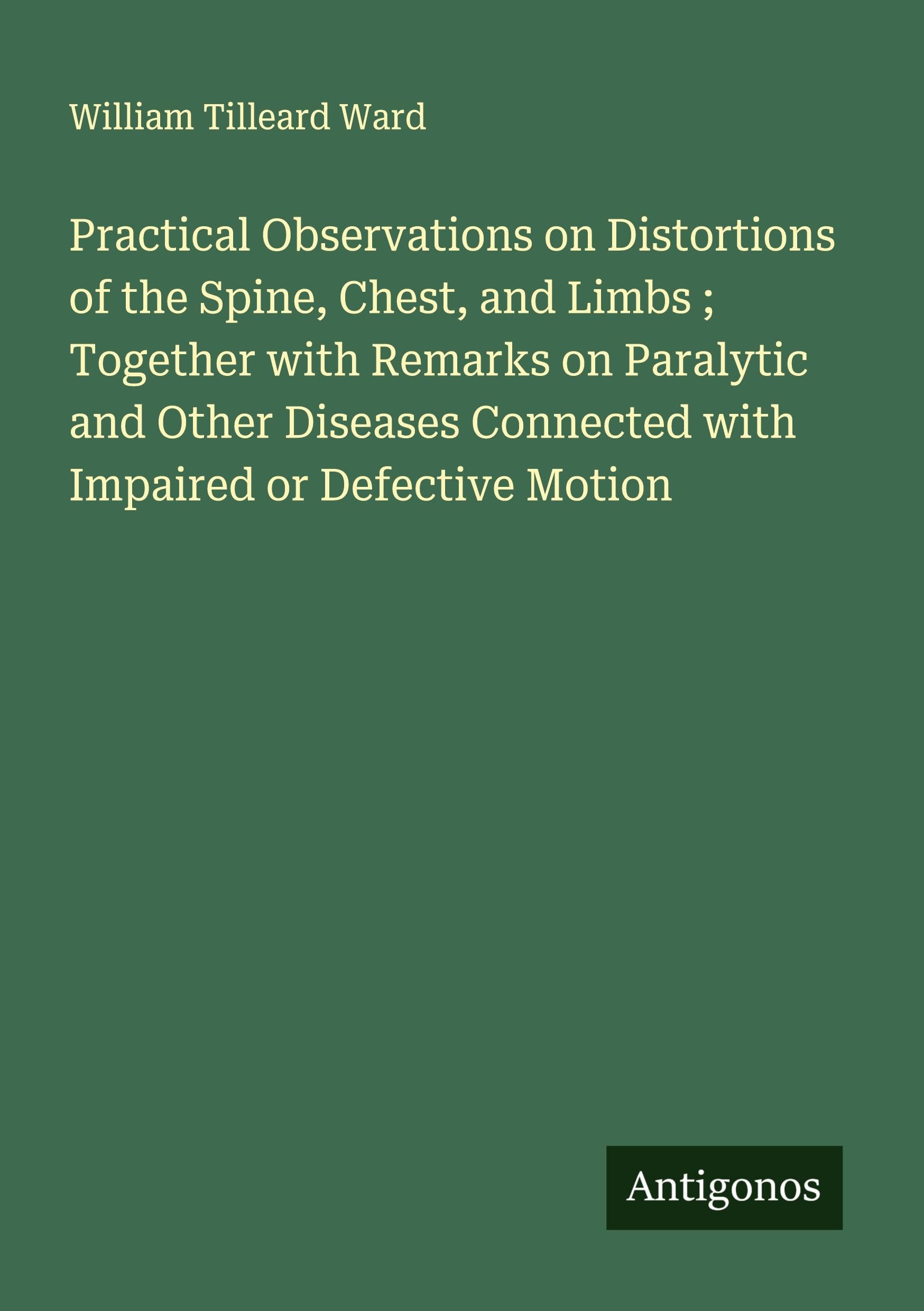 Practical Observations on Distortions of the Spine, Chest, and Limbs ; Together with Remarks on Paralytic and Other Diseases Connected with Impaired or Defective Motion Classics