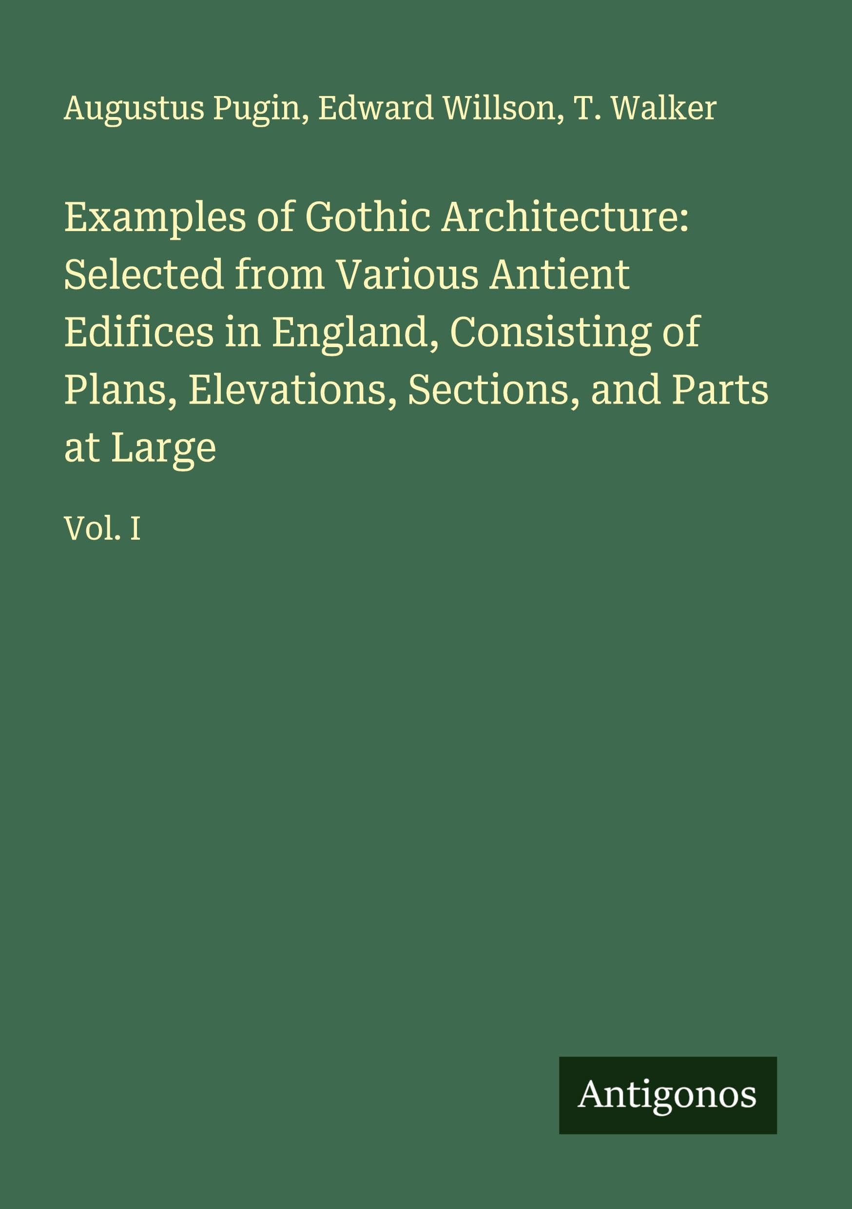 Examples of Gothic Architecture: Selected from Various Antient Edifices in England, Consisting of Plans, Elevations, Sections, and Parts at Large Classics