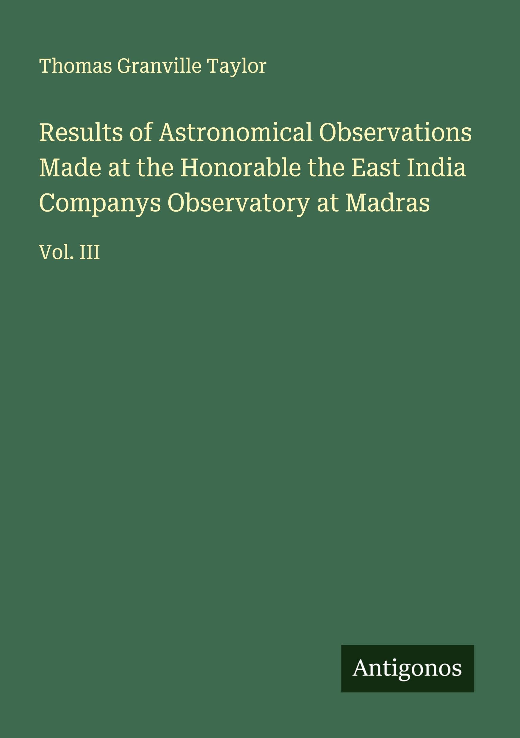 Results of Astronomical Observations Made at the Honorable the East India Companys Observatory at Madras Classics
