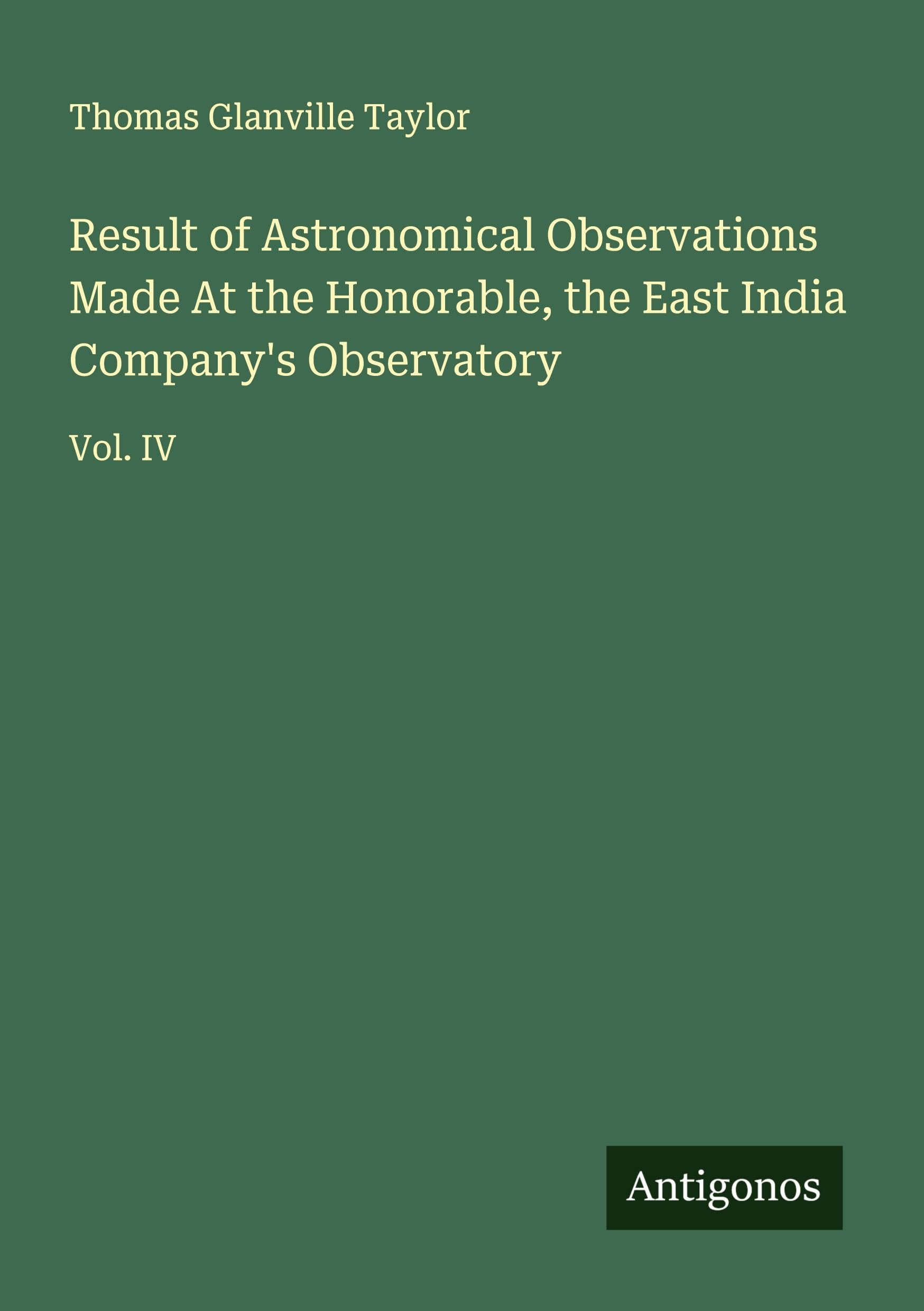 Result of Astronomical Observations Made At the Honorable, the East India Company's Observatory Classics