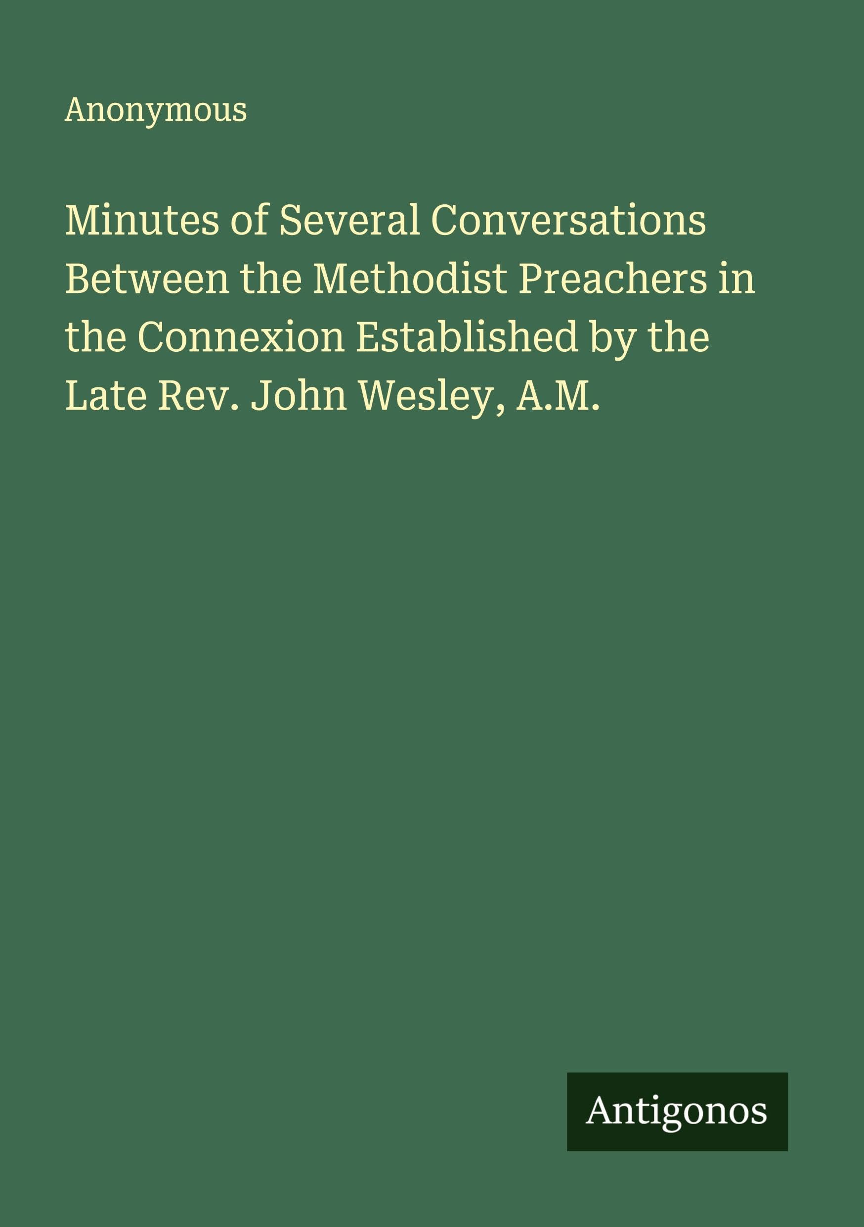 Minutes of Several Conversations Between the Methodist Preachers in the Connexion Established by the Late Rev. John Wesley, A.M. Classics