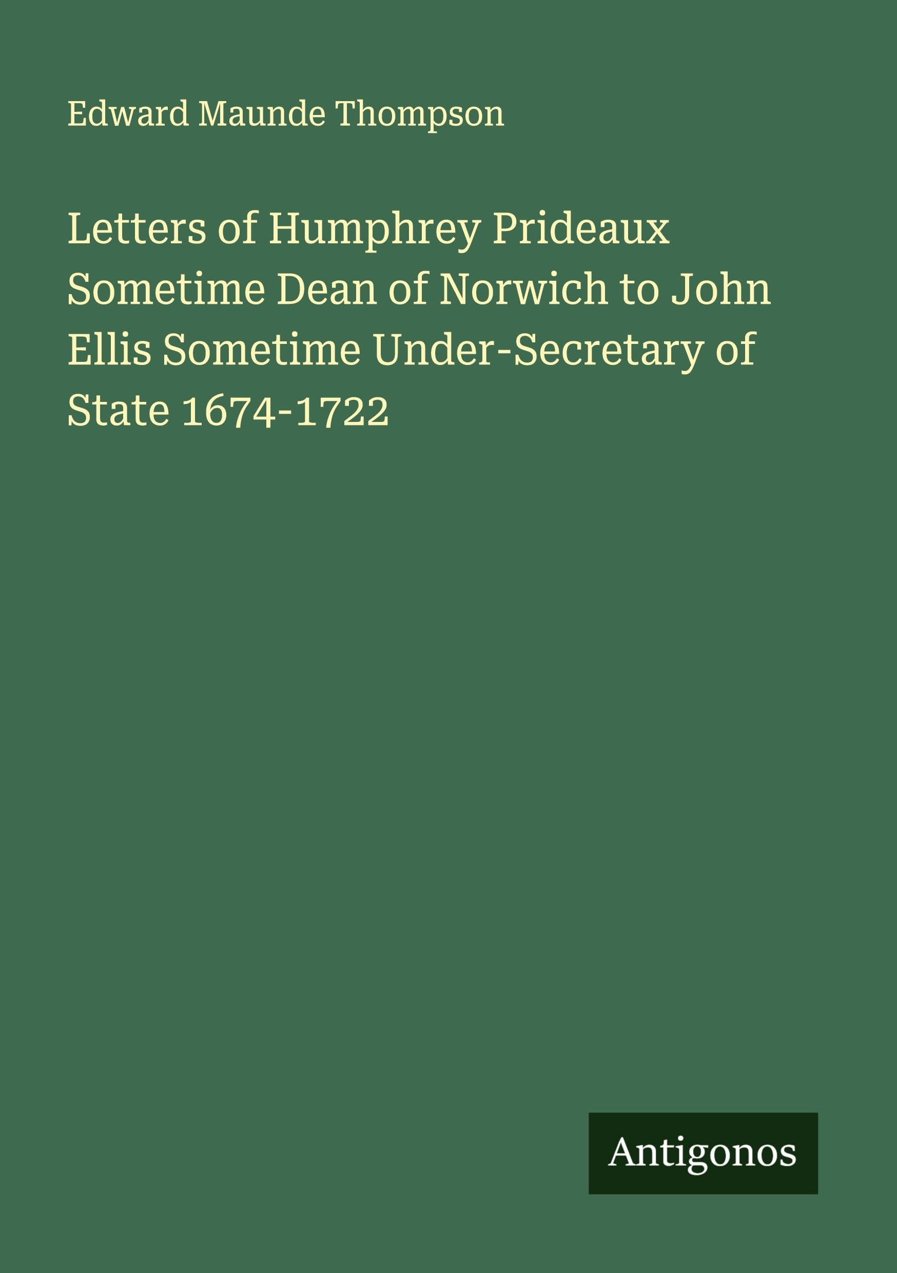 Letters of Humphrey Prideaux Sometime Dean of Norwich to John Ellis Sometime Under-Secretary of State 1674-1722 Classics
