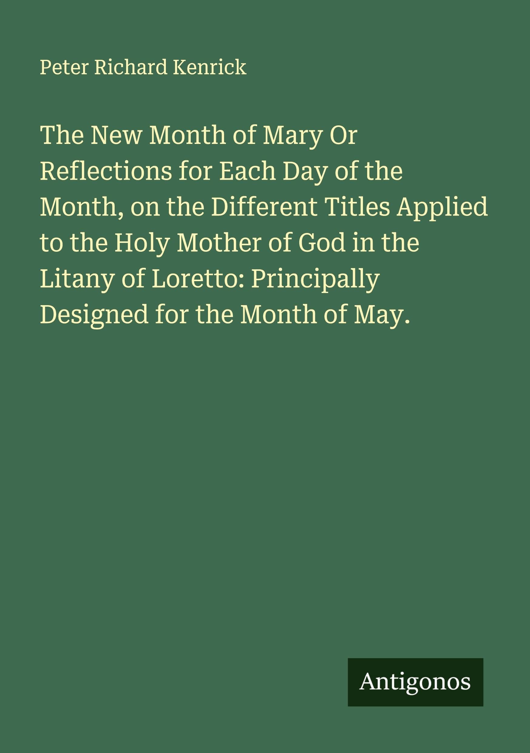 The New Month of Mary Or Reflections for Each Day of the Month, on the Different Titles Applied to the Holy Mother of God in the Litany of Loretto: Principally Designed for the Month of May. Classics