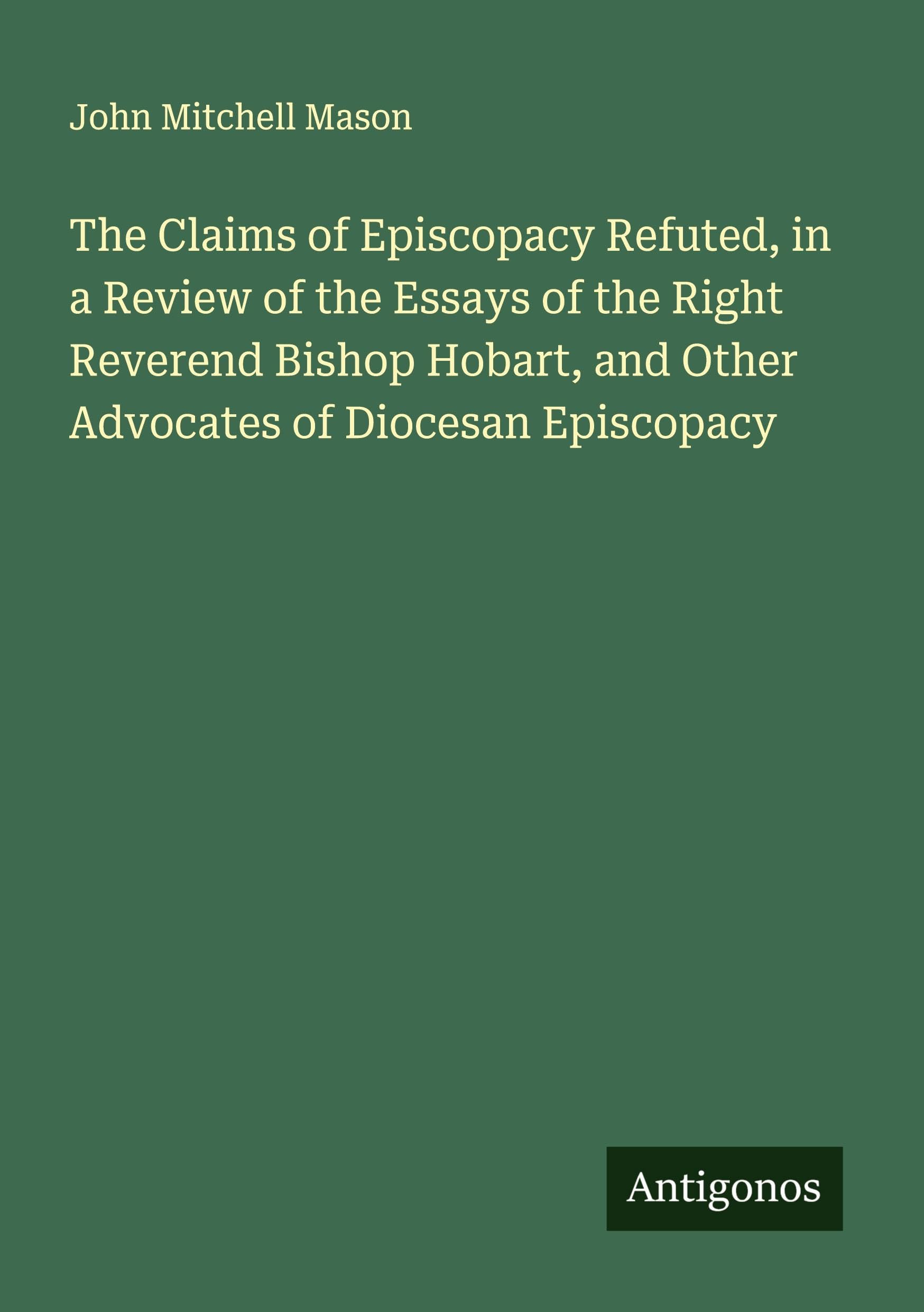 The Claims of Episcopacy Refuted, in a Review of the Essays of the Right Reverend Bishop Hobart, and Other Advocates of Diocesan Episcopacy Classics