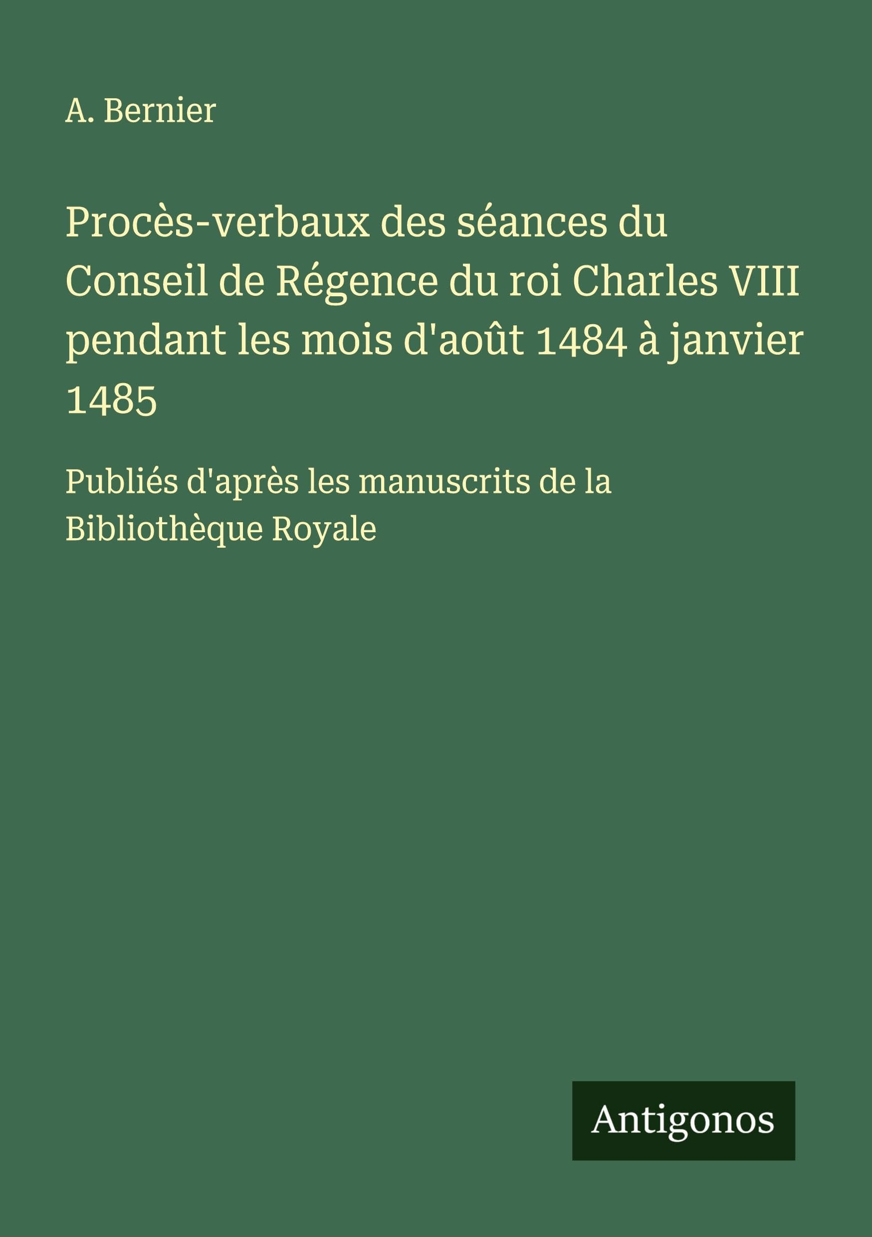Procès-verbaux des séances du Conseil de Régence du roi Charles VIII pendant les mois d'août 1484 à janvier 1485 Classics