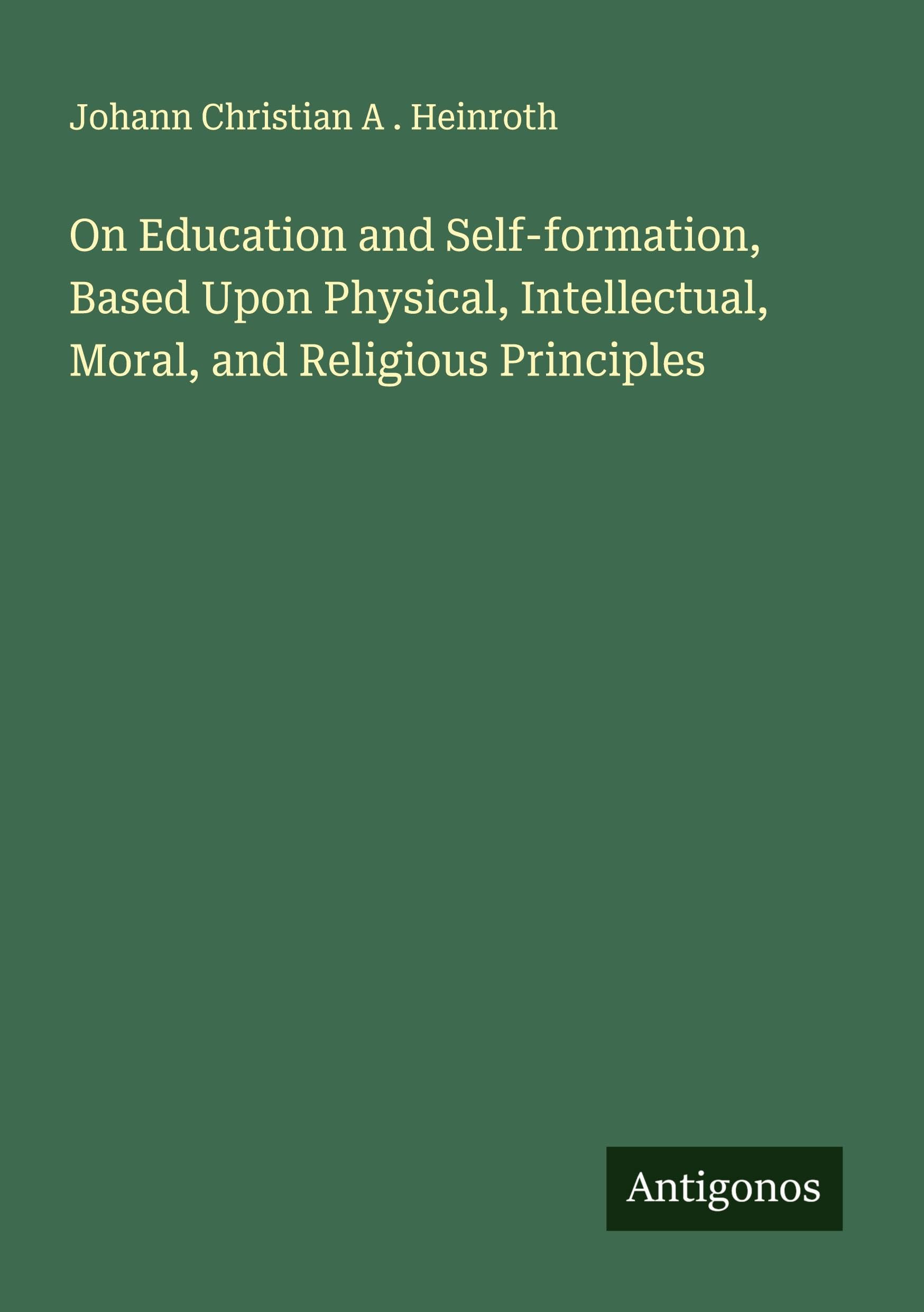On Education and Self-formation, Based Upon Physical, Intellectual, Moral, and Religious Principles Classics