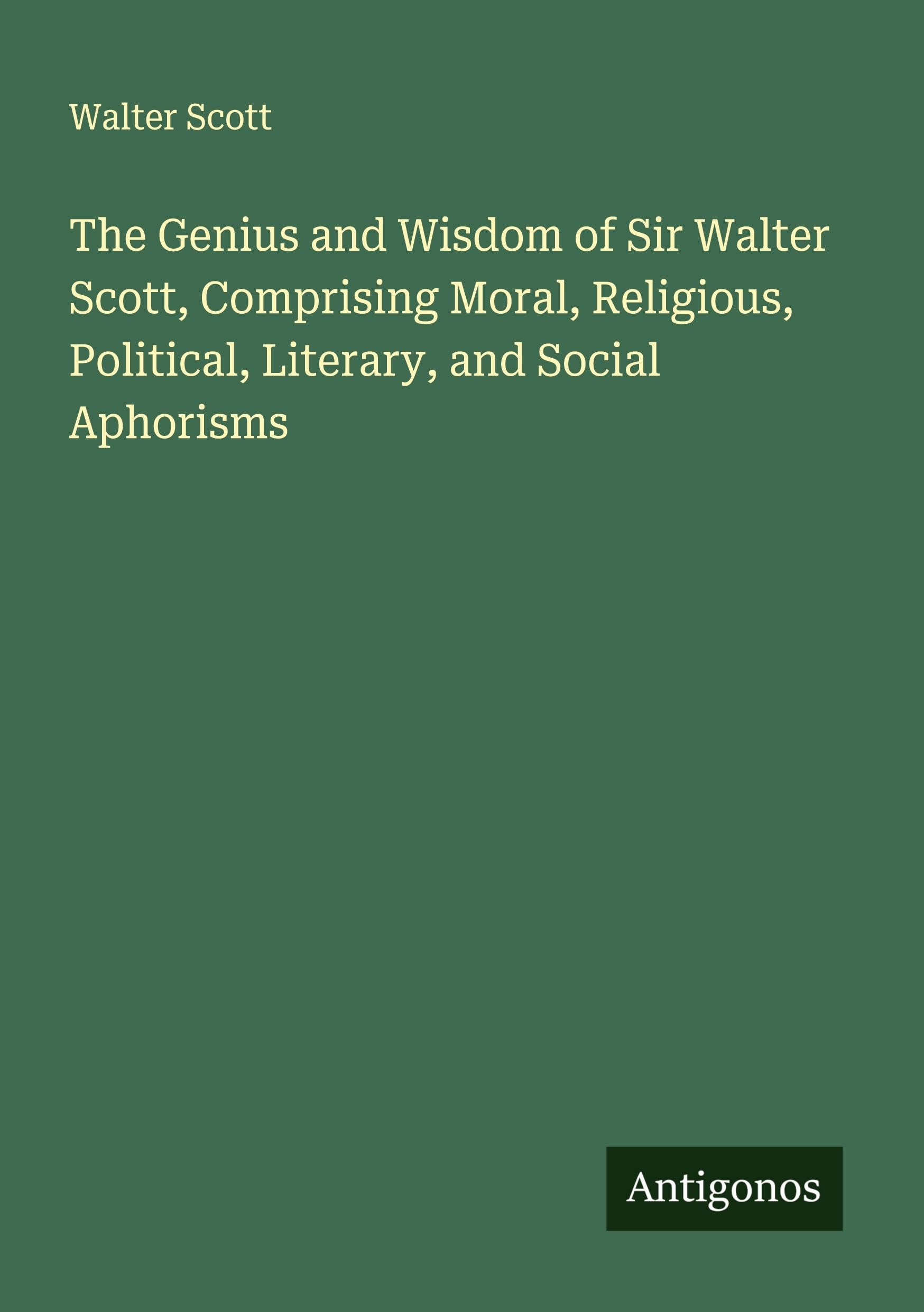The Genius and Wisdom of Sir Walter Scott, Comprising Moral, Religious, Political, Literary, and Social Aphorisms Classics