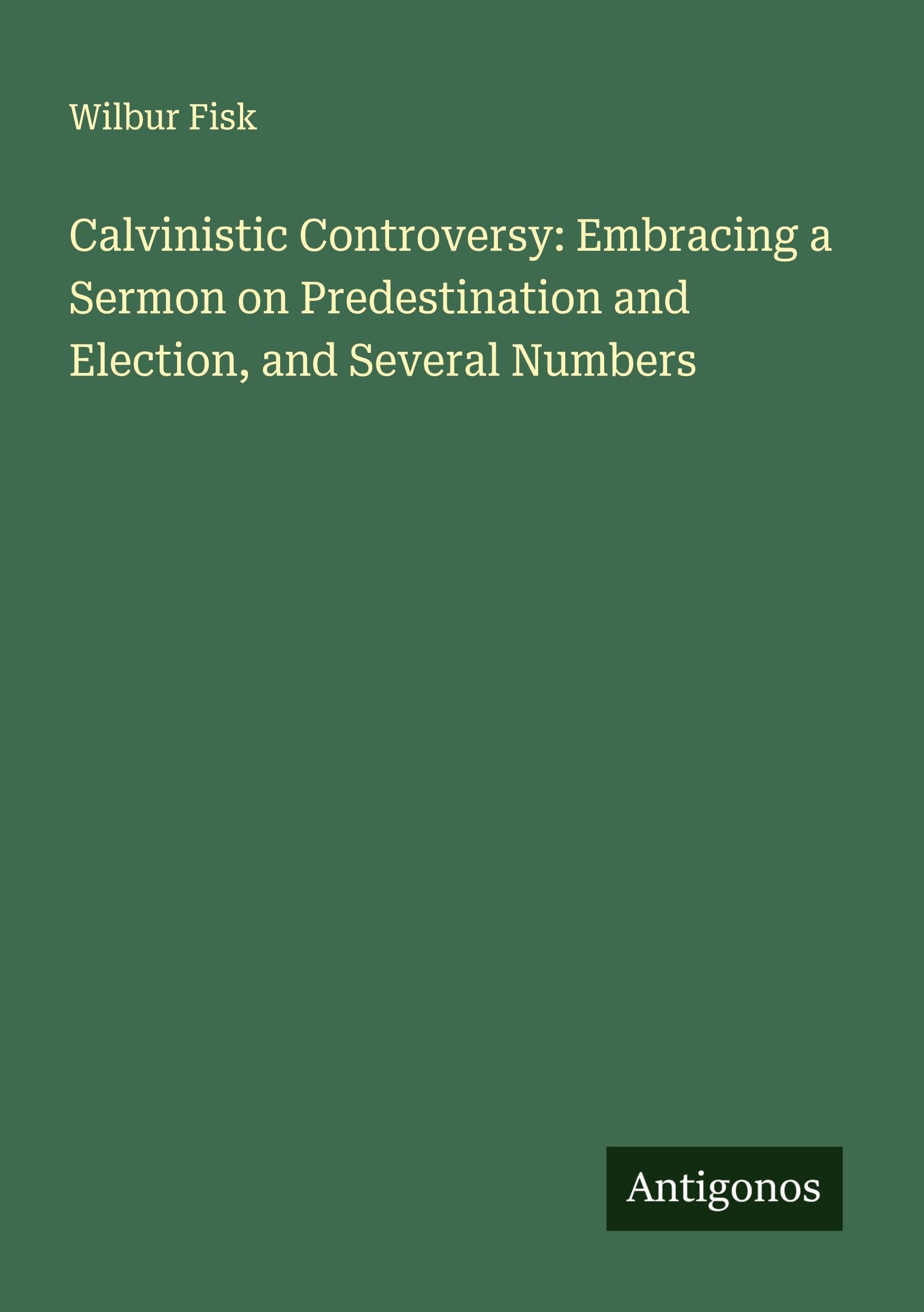 Calvinistic Controversy: Embracing a Sermon on Predestination and Election, and Several Numbers Classics