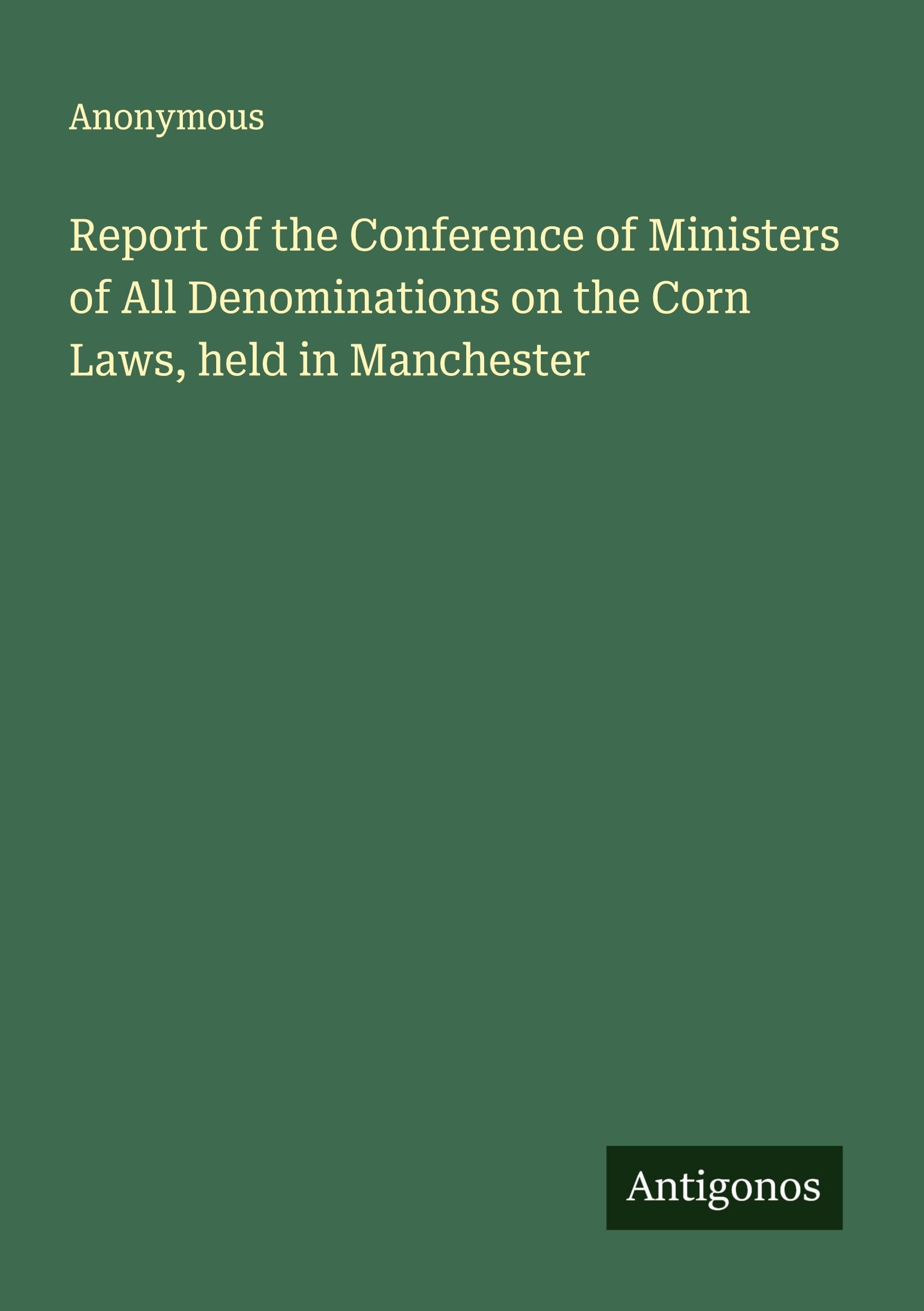 Report of the Conference of Ministers of All Denominations on the Corn Laws, held in Manchester Classics