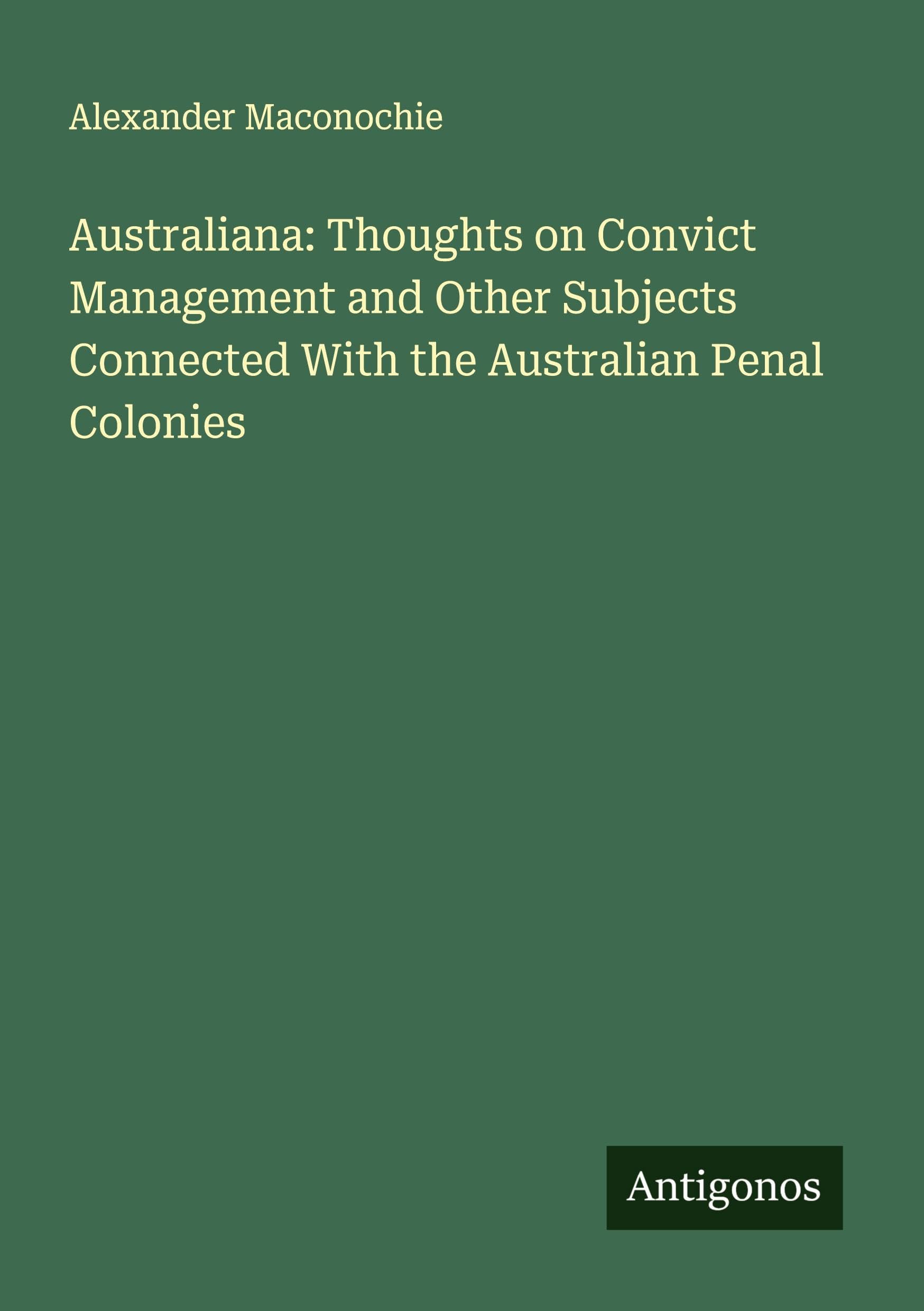 Australiana: Thoughts on Convict Management and Other Subjects Connected With the Australian Penal Colonies Classics